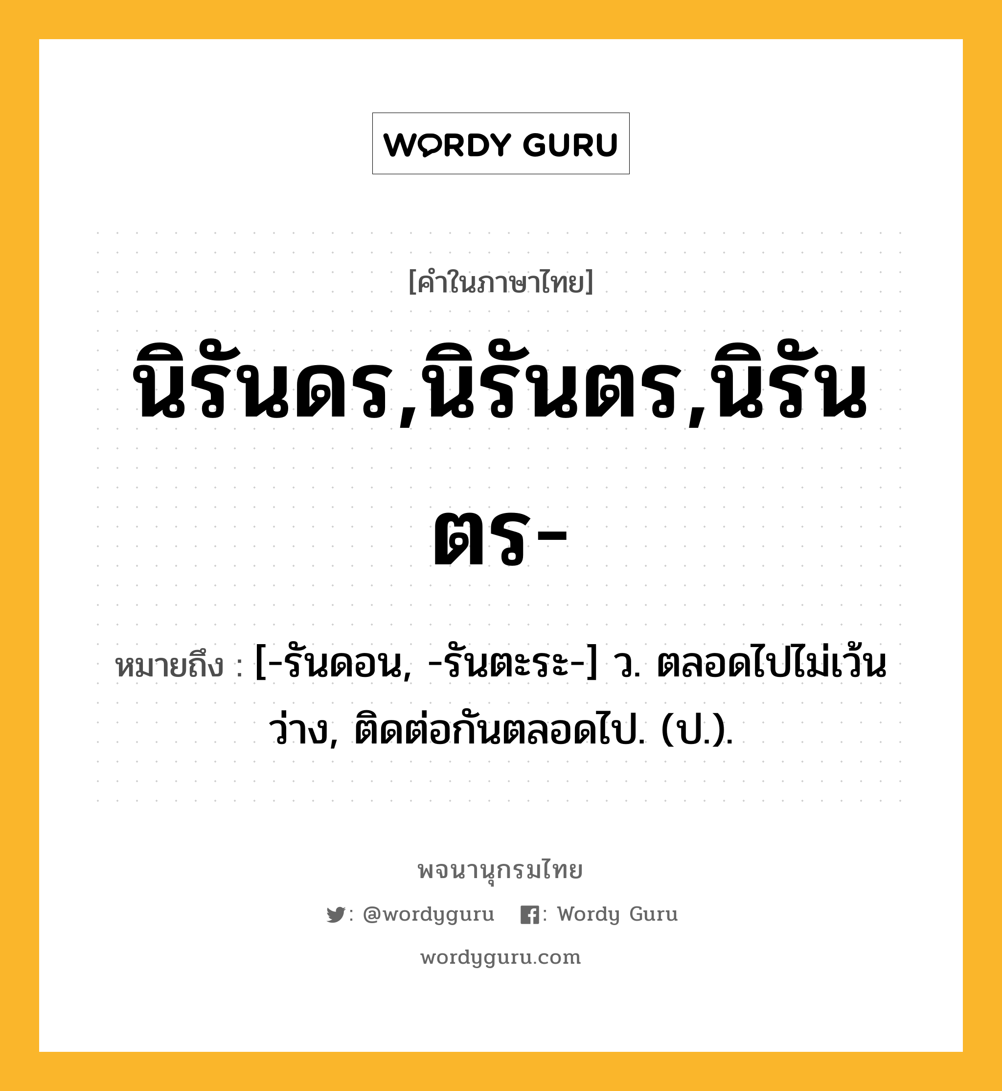 นิรันดร,นิรันตร,นิรันตร- หมายถึงอะไร?, คำในภาษาไทย นิรันดร,นิรันตร,นิรันตร- หมายถึง [-รันดอน, -รันตะระ-] ว. ตลอดไปไม่เว้นว่าง, ติดต่อกันตลอดไป. (ป.).