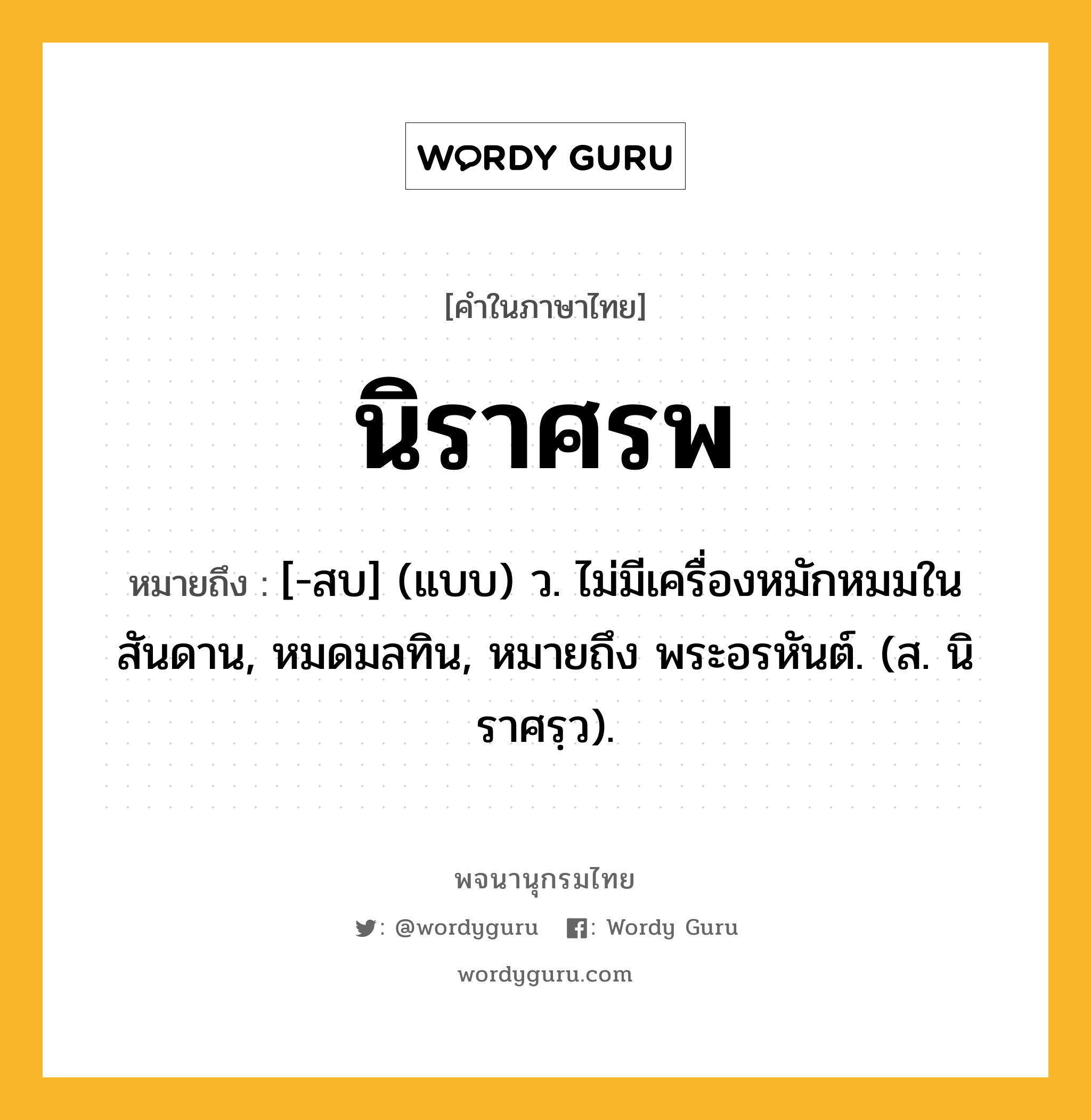 นิราศรพ หมายถึงอะไร?, คำในภาษาไทย นิราศรพ หมายถึง [-สบ] (แบบ) ว. ไม่มีเครื่องหมักหมมในสันดาน, หมดมลทิน, หมายถึง พระอรหันต์. (ส. นิราศรฺว).