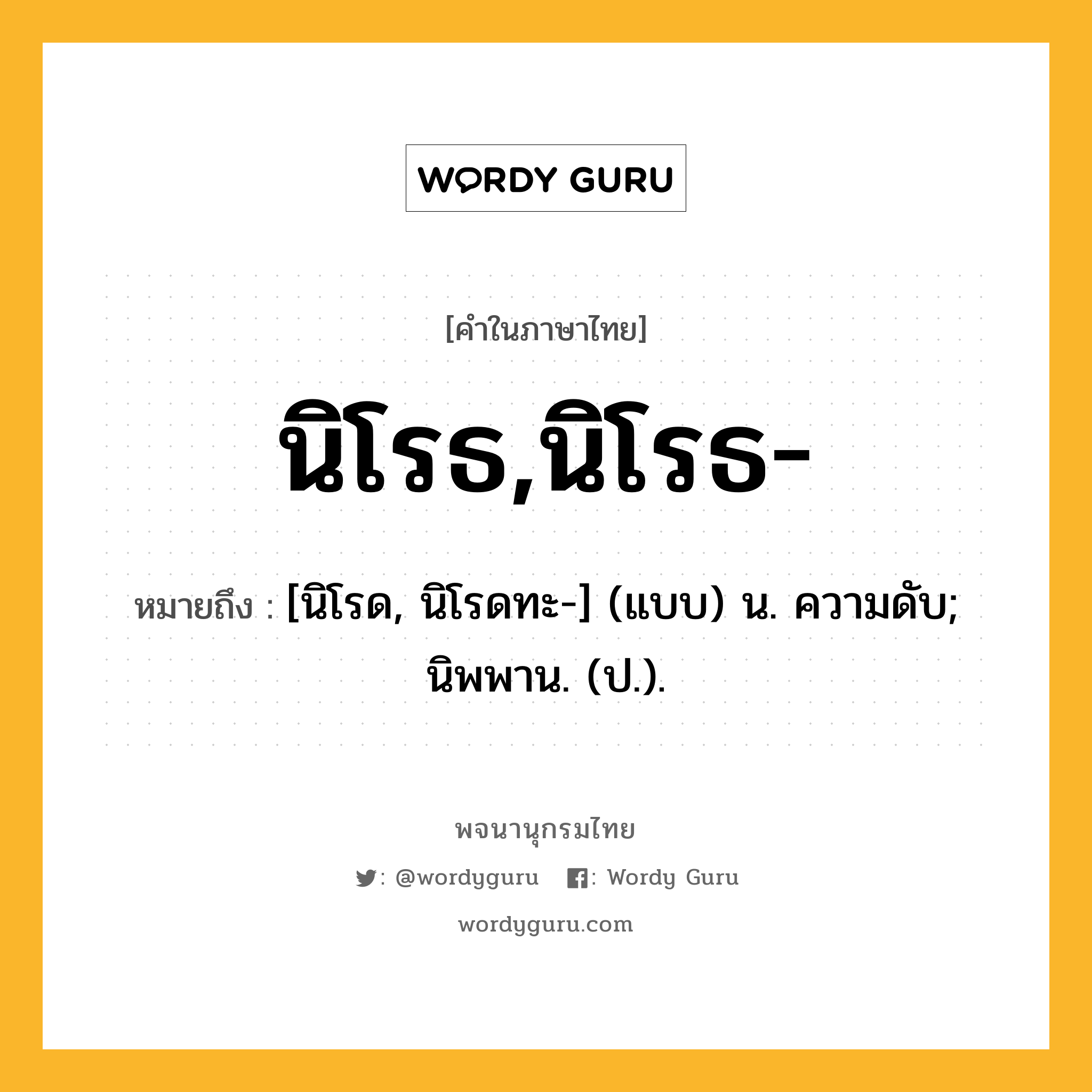 นิโรธ,นิโรธ- หมายถึงอะไร?, คำในภาษาไทย นิโรธ,นิโรธ- หมายถึง [นิโรด, นิโรดทะ-] (แบบ) น. ความดับ; นิพพาน. (ป.).