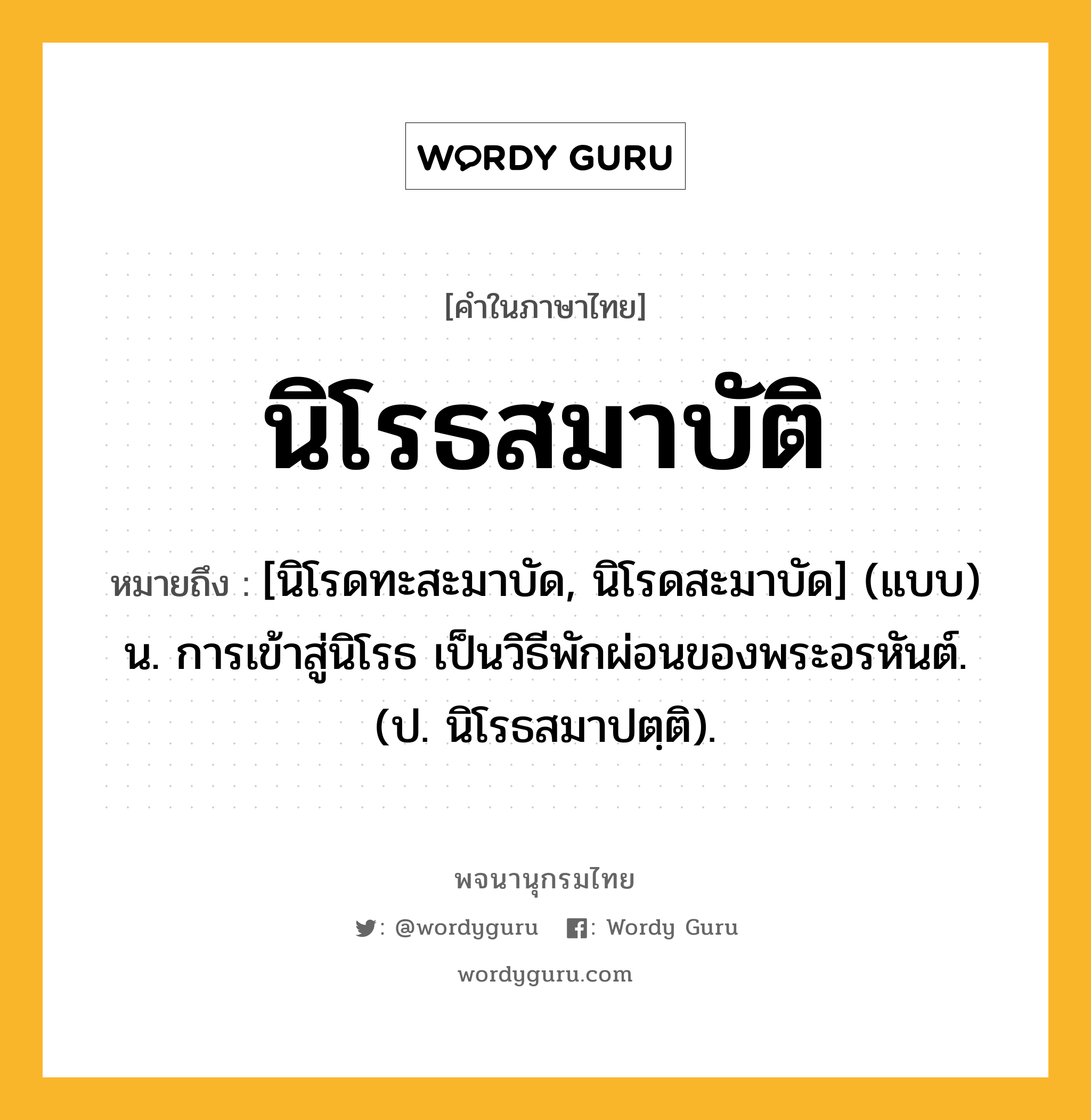 นิโรธสมาบัติ หมายถึงอะไร?, คำในภาษาไทย นิโรธสมาบัติ หมายถึง [นิโรดทะสะมาบัด, นิโรดสะมาบัด] (แบบ) น. การเข้าสู่นิโรธ เป็นวิธีพักผ่อนของพระอรหันต์. (ป. นิโรธสมาปตฺติ).