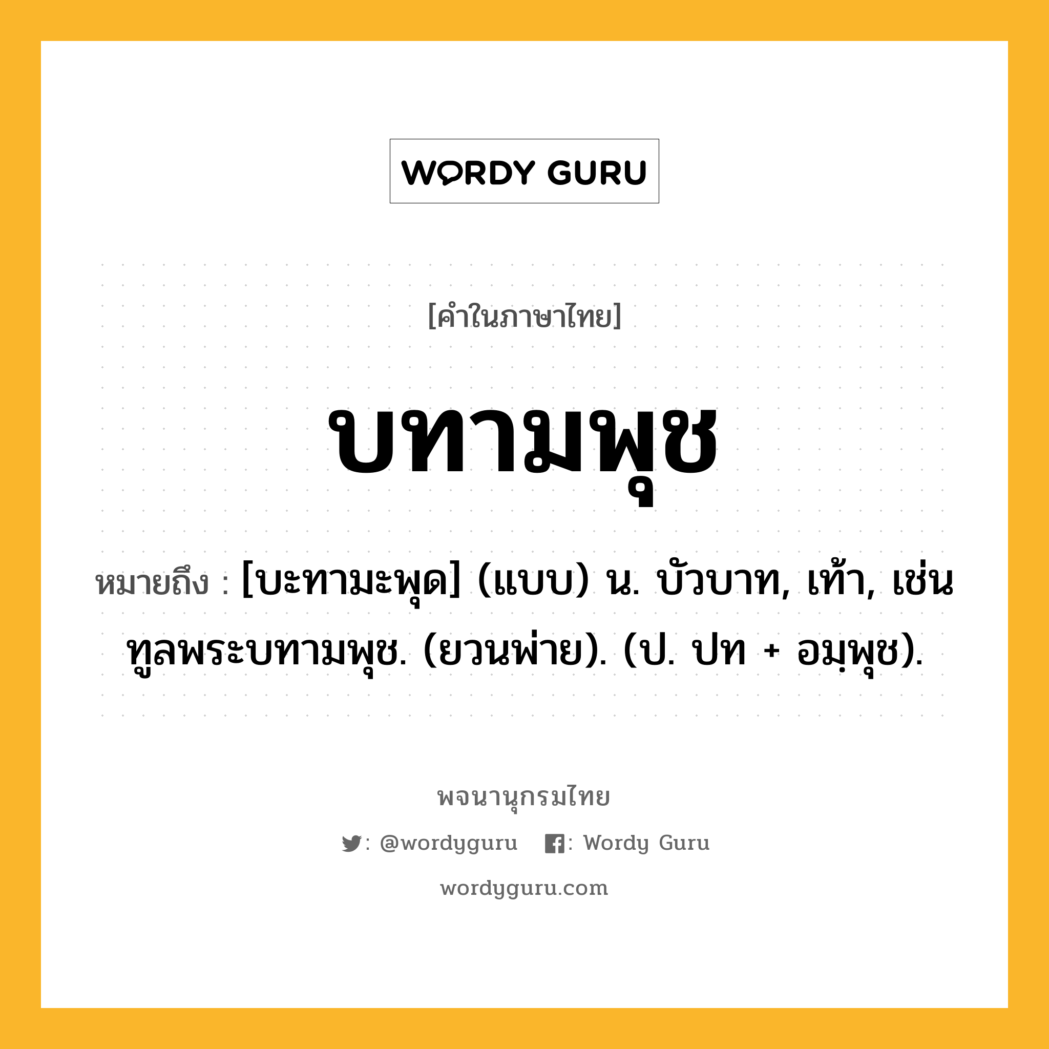 บทามพุช หมายถึงอะไร?, คำในภาษาไทย บทามพุช หมายถึง [บะทามะพุด] (แบบ) น. บัวบาท, เท้า, เช่น ทูลพระบทามพุช. (ยวนพ่าย). (ป. ปท + อมฺพุช).