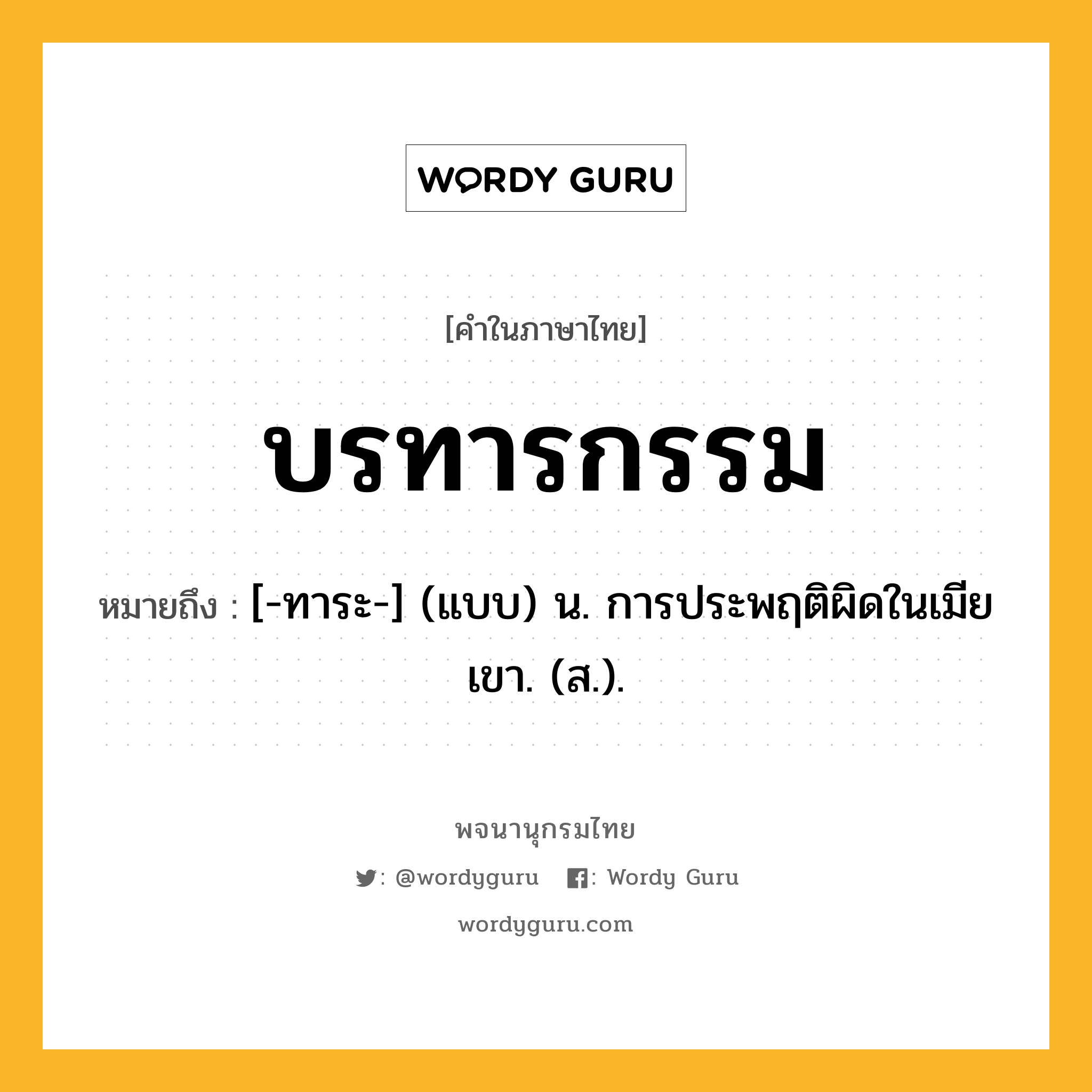 บรทารกรรม หมายถึงอะไร?, คำในภาษาไทย บรทารกรรม หมายถึง [-ทาระ-] (แบบ) น. การประพฤติผิดในเมียเขา. (ส.).