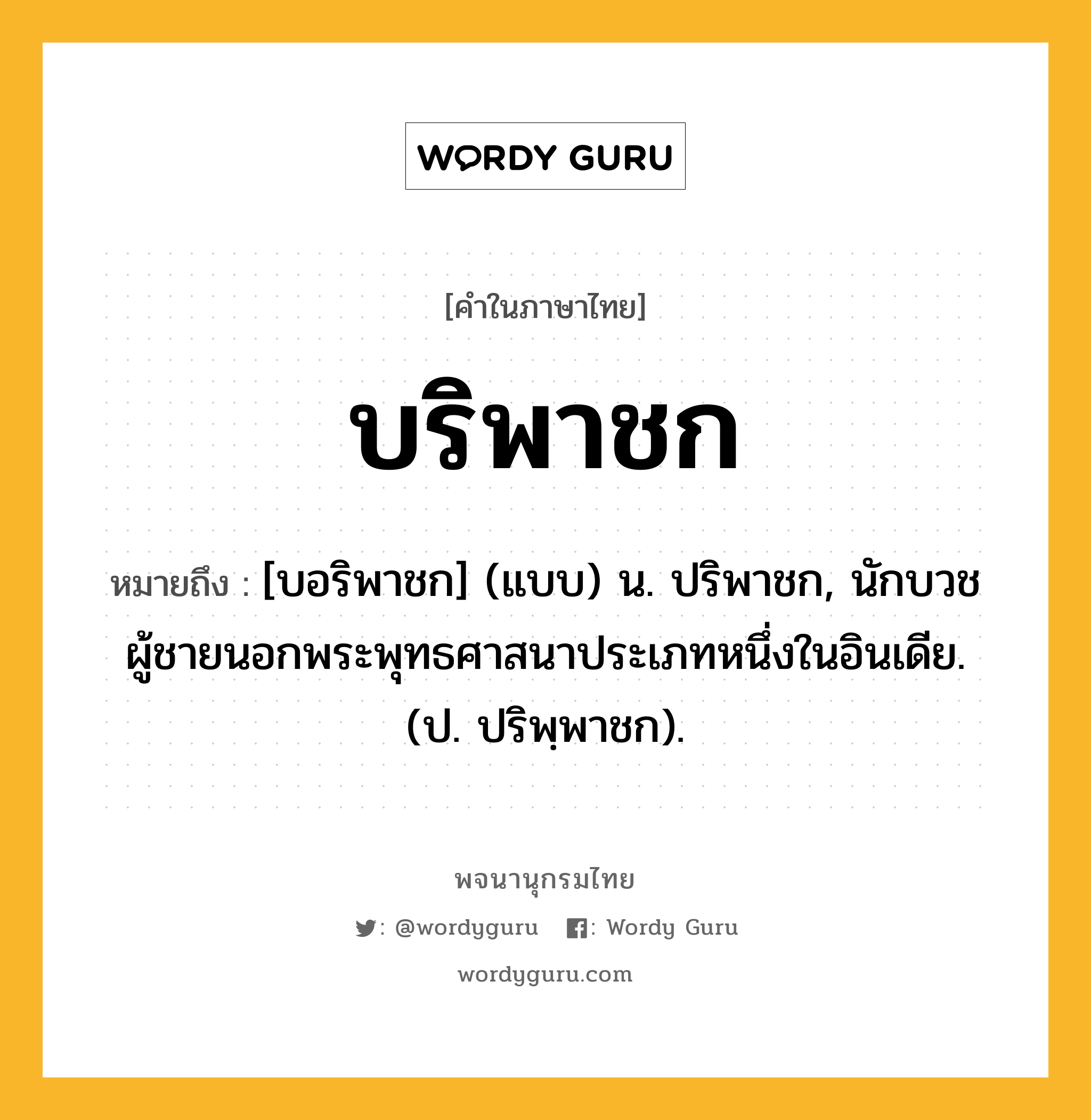 บริพาชก หมายถึงอะไร?, คำในภาษาไทย บริพาชก หมายถึง [บอริพาชก] (แบบ) น. ปริพาชก, นักบวชผู้ชายนอกพระพุทธศาสนาประเภทหนึ่งในอินเดีย. (ป. ปริพฺพาชก).