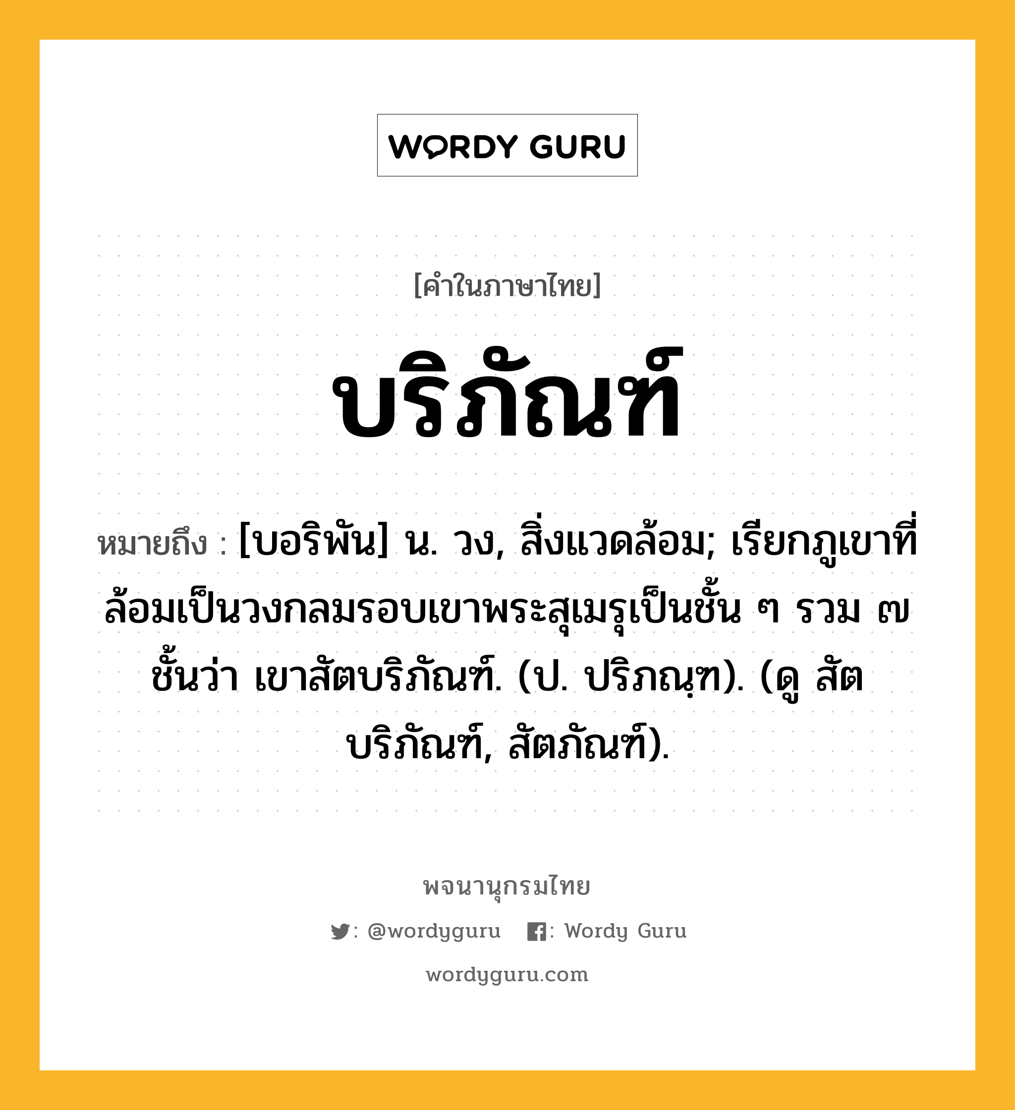 บริภัณฑ์ หมายถึงอะไร?, คำในภาษาไทย บริภัณฑ์ หมายถึง [บอริพัน] น. วง, สิ่งแวดล้อม; เรียกภูเขาที่ล้อมเป็นวงกลมรอบเขาพระสุเมรุเป็นชั้น ๆ รวม ๗ ชั้นว่า เขาสัตบริภัณฑ์. (ป. ปริภณฺฑ). (ดู สัตบริภัณฑ์, สัตภัณฑ์).