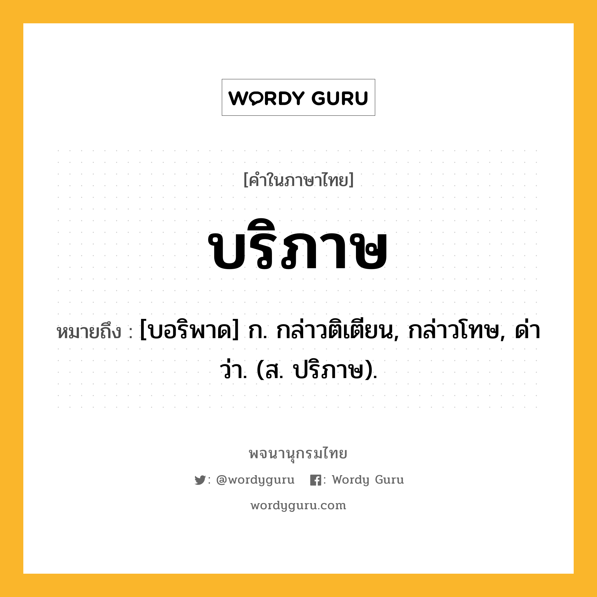 บริภาษ หมายถึงอะไร?, คำในภาษาไทย บริภาษ หมายถึง [บอริพาด] ก. กล่าวติเตียน, กล่าวโทษ, ด่าว่า. (ส. ปริภาษ).