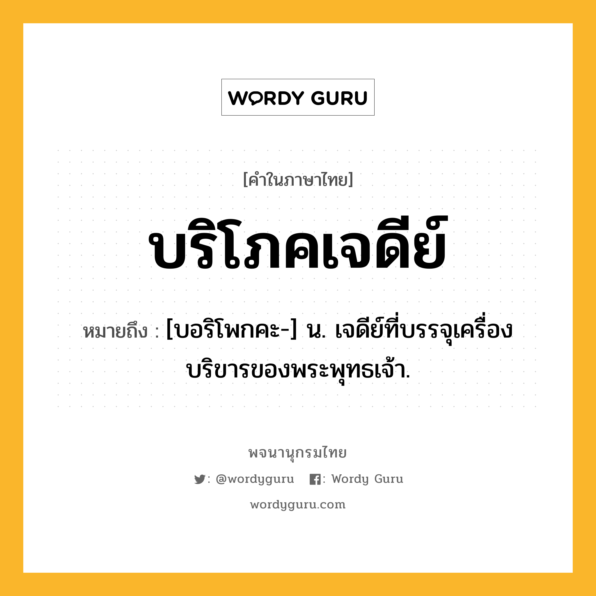 บริโภคเจดีย์ หมายถึงอะไร?, คำในภาษาไทย บริโภคเจดีย์ หมายถึง [บอริโพกคะ-] น. เจดีย์ที่บรรจุเครื่องบริขารของพระพุทธเจ้า.