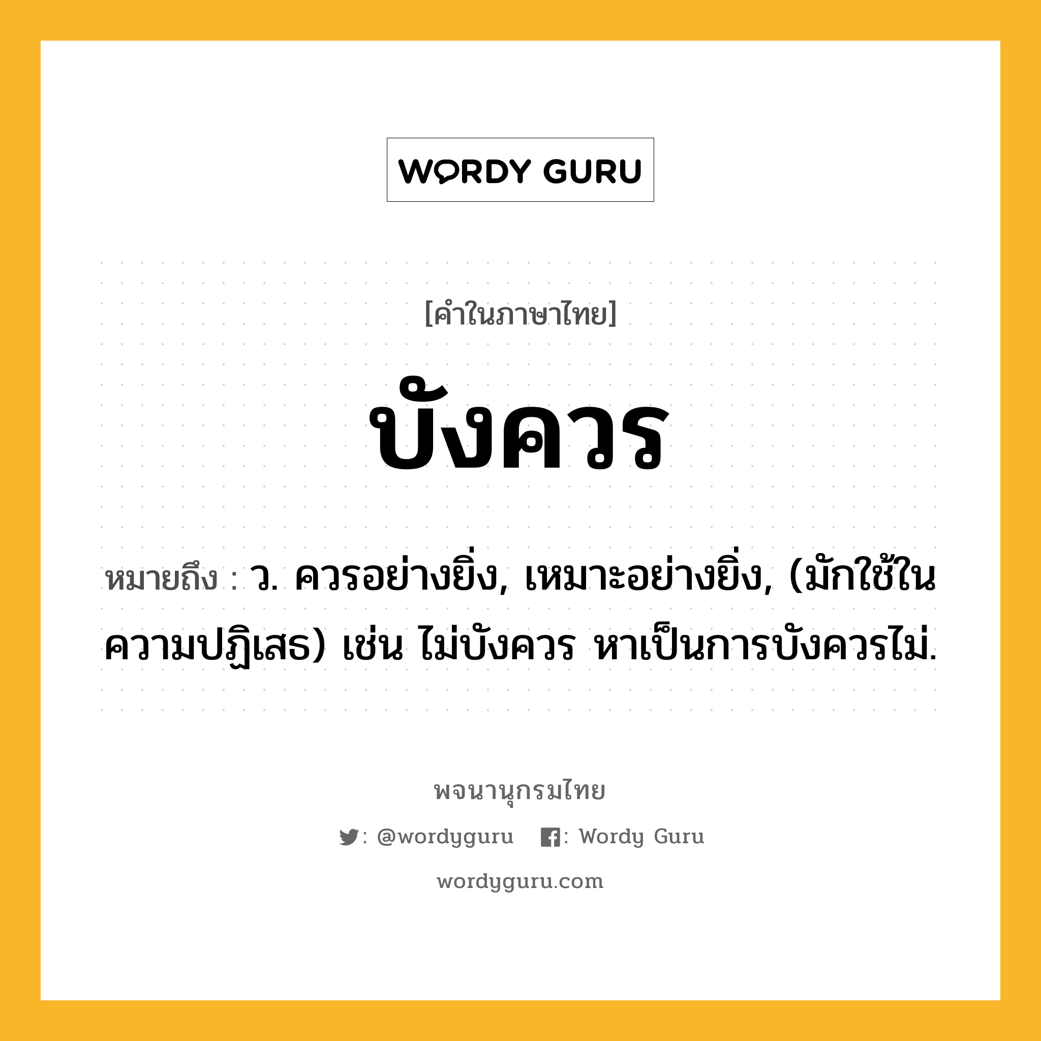 บังควร หมายถึงอะไร?, คำในภาษาไทย บังควร หมายถึง ว. ควรอย่างยิ่ง, เหมาะอย่างยิ่ง, (มักใช้ในความปฏิเสธ) เช่น ไม่บังควร หาเป็นการบังควรไม่.