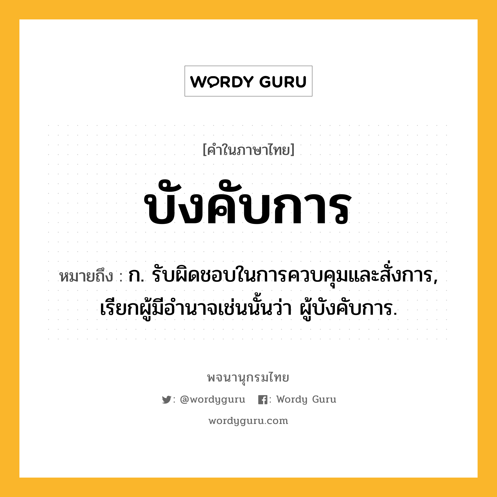 บังคับการ หมายถึงอะไร?, คำในภาษาไทย บังคับการ หมายถึง ก. รับผิดชอบในการควบคุมและสั่งการ, เรียกผู้มีอํานาจเช่นนั้นว่า ผู้บังคับการ.