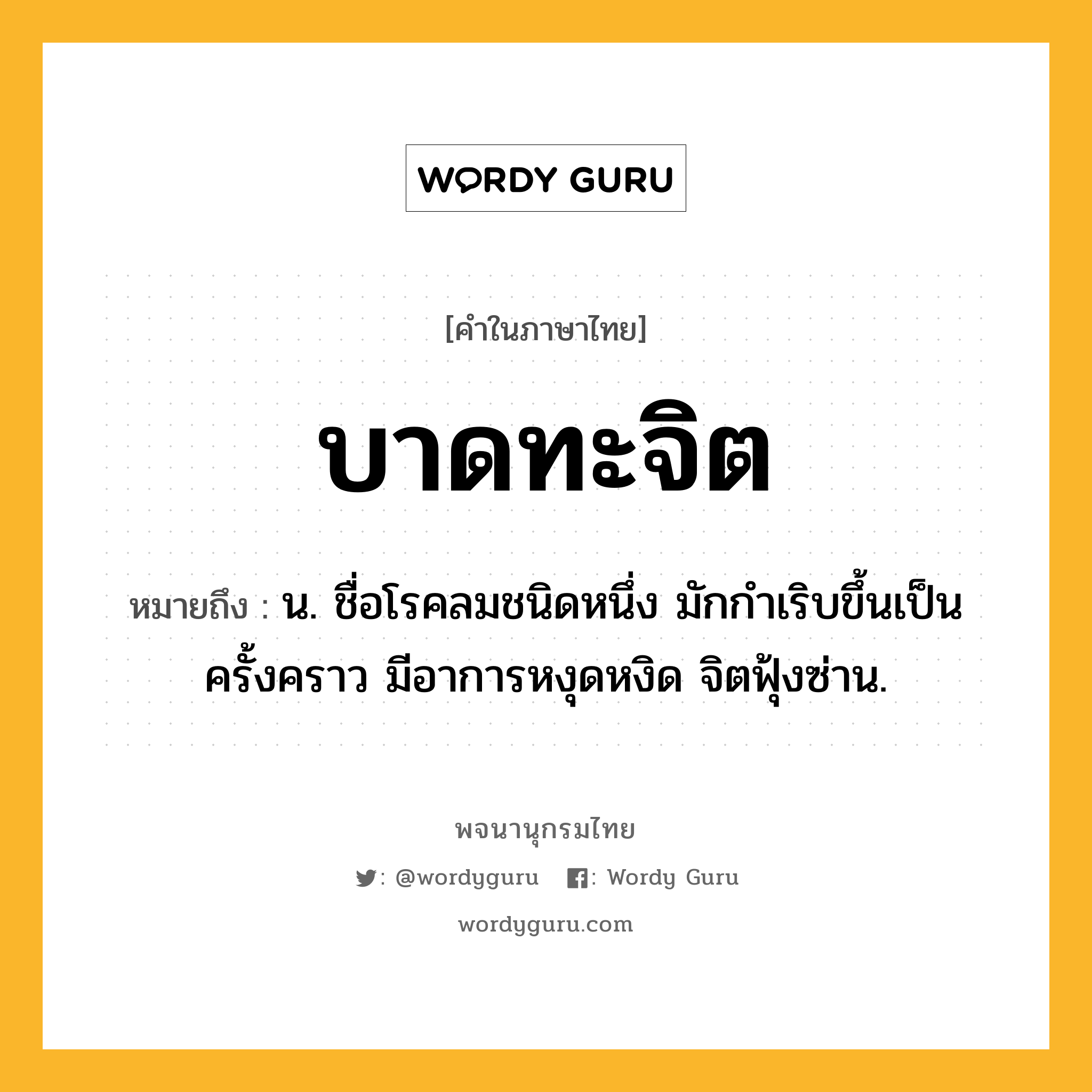 บาดทะจิต หมายถึงอะไร?, คำในภาษาไทย บาดทะจิต หมายถึง น. ชื่อโรคลมชนิดหนึ่ง มักกําเริบขึ้นเป็นครั้งคราว มีอาการหงุดหงิด จิตฟุ้งซ่าน.