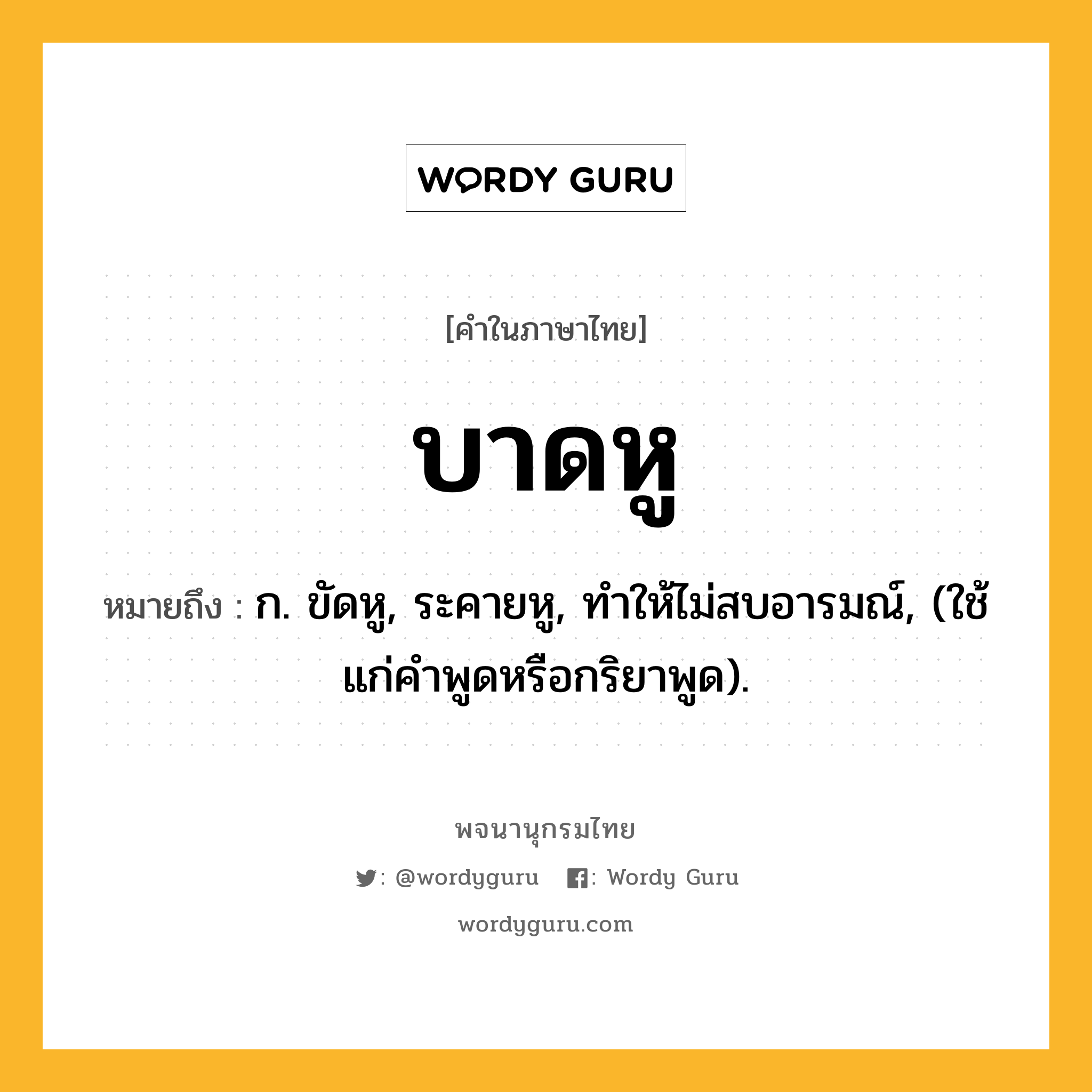 บาดหู หมายถึงอะไร?, คำในภาษาไทย บาดหู หมายถึง ก. ขัดหู, ระคายหู, ทําให้ไม่สบอารมณ์, (ใช้แก่คําพูดหรือกริยาพูด).