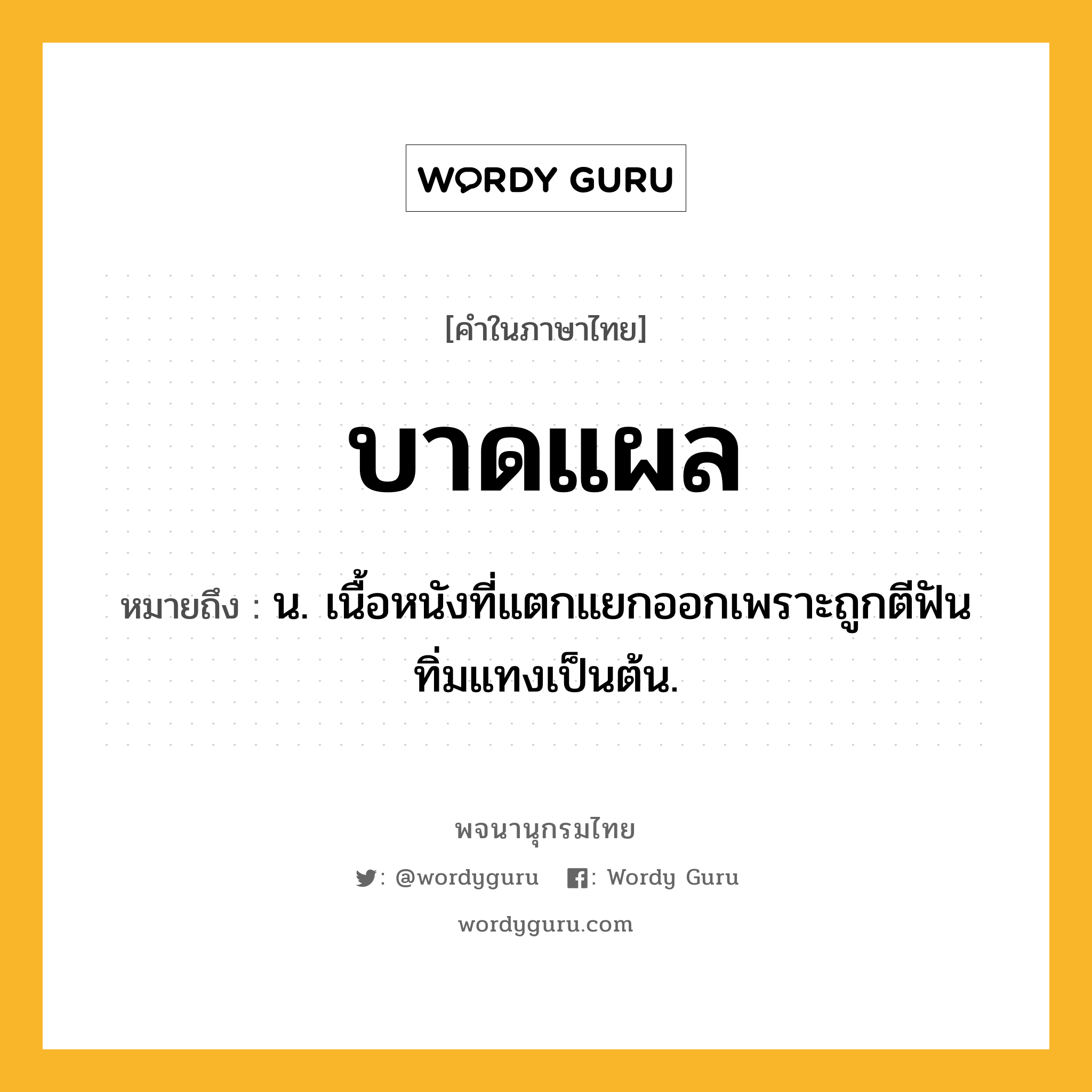 บาดแผล หมายถึงอะไร?, คำในภาษาไทย บาดแผล หมายถึง น. เนื้อหนังที่แตกแยกออกเพราะถูกตีฟันทิ่มแทงเป็นต้น.