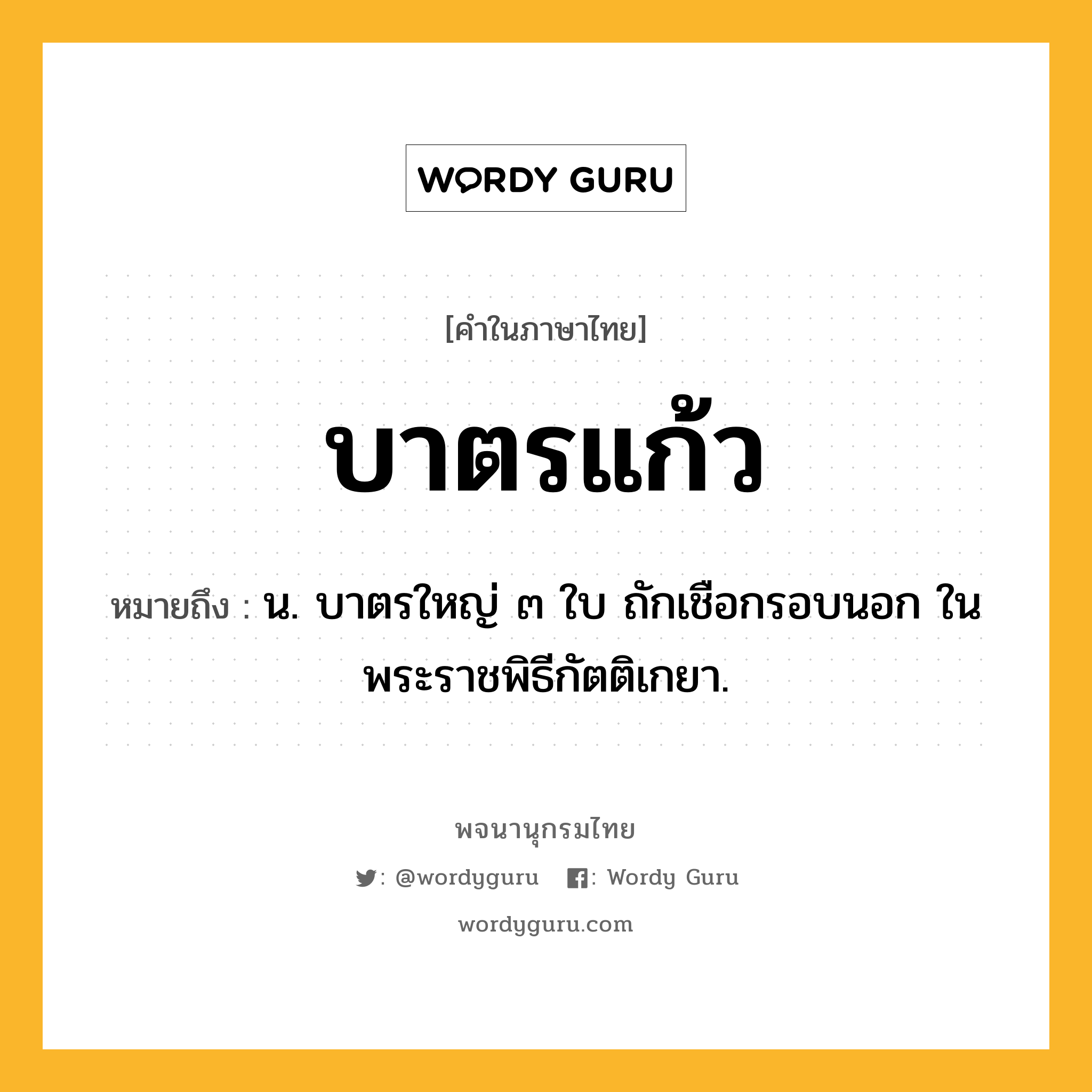 บาตรแก้ว หมายถึงอะไร?, คำในภาษาไทย บาตรแก้ว หมายถึง น. บาตรใหญ่ ๓ ใบ ถักเชือกรอบนอก ในพระราชพิธีกัตติเกยา.