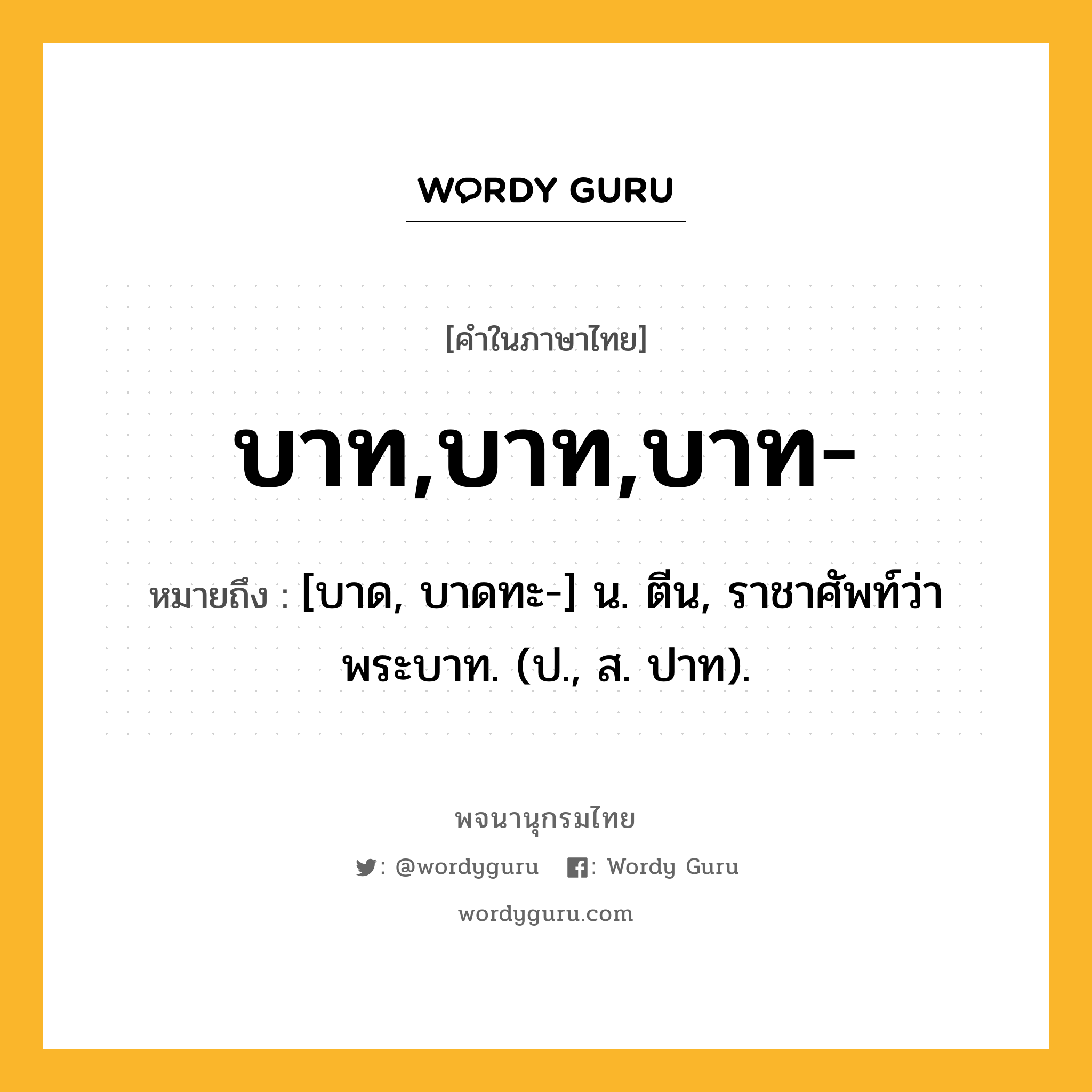 บาท,บาท,บาท- หมายถึงอะไร?, คำในภาษาไทย บาท,บาท,บาท- หมายถึง [บาด, บาดทะ-] น. ตีน, ราชาศัพท์ว่า พระบาท. (ป., ส. ปาท).