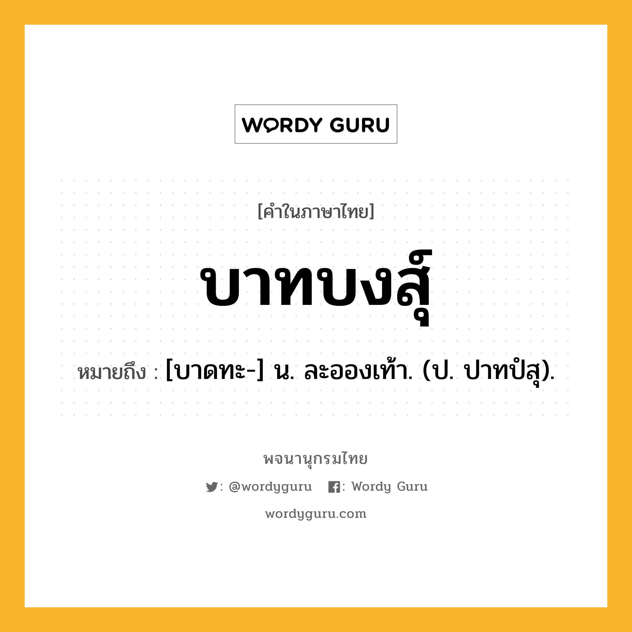 บาทบงสุ์ หมายถึงอะไร?, คำในภาษาไทย บาทบงสุ์ หมายถึง [บาดทะ-] น. ละอองเท้า. (ป. ปาทปํสุ).