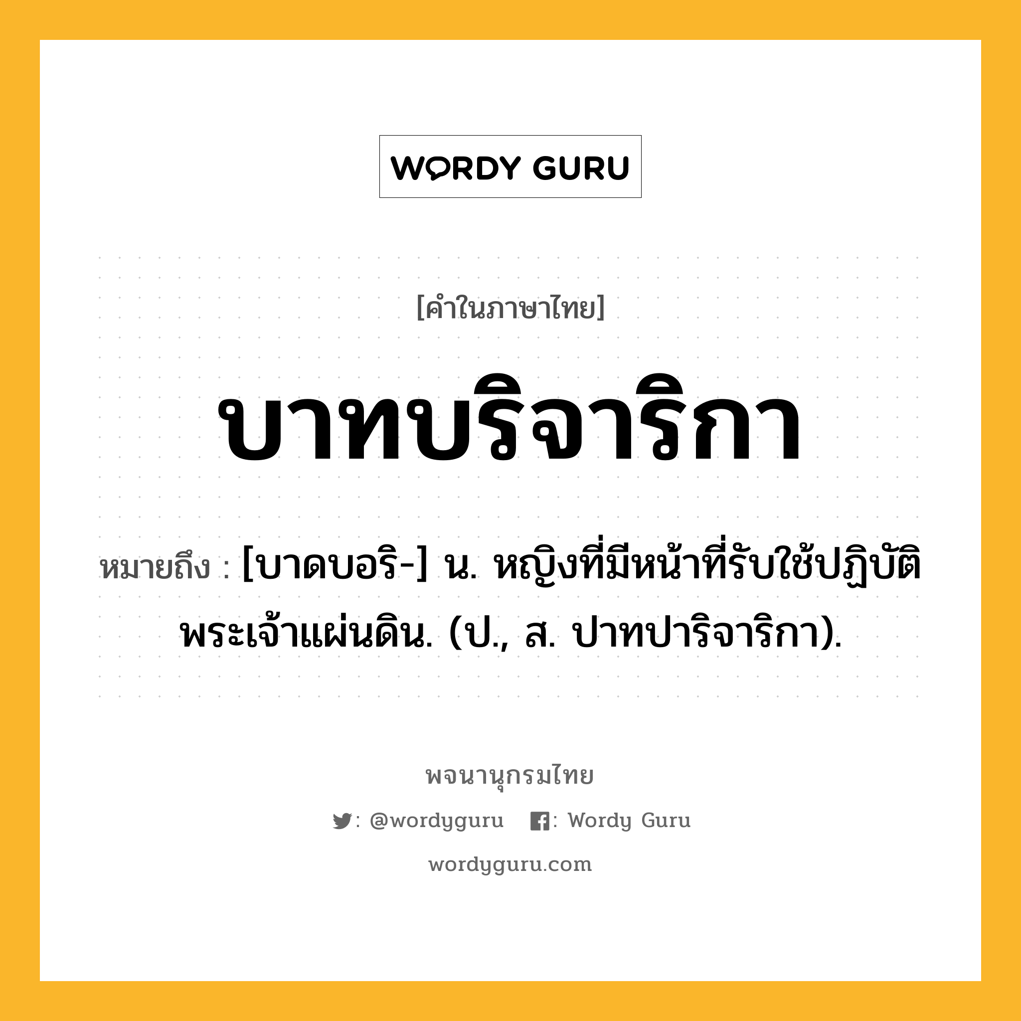 บาทบริจาริกา หมายถึงอะไร?, คำในภาษาไทย บาทบริจาริกา หมายถึง [บาดบอริ-] น. หญิงที่มีหน้าที่รับใช้ปฏิบัติพระเจ้าแผ่นดิน. (ป., ส. ปาทปาริจาริกา).