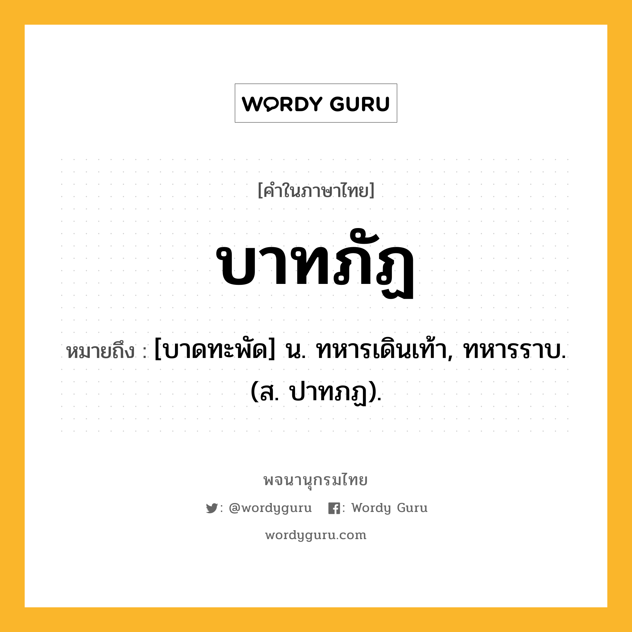 บาทภัฏ หมายถึงอะไร?, คำในภาษาไทย บาทภัฏ หมายถึง [บาดทะพัด] น. ทหารเดินเท้า, ทหารราบ. (ส. ปาทภฏ).