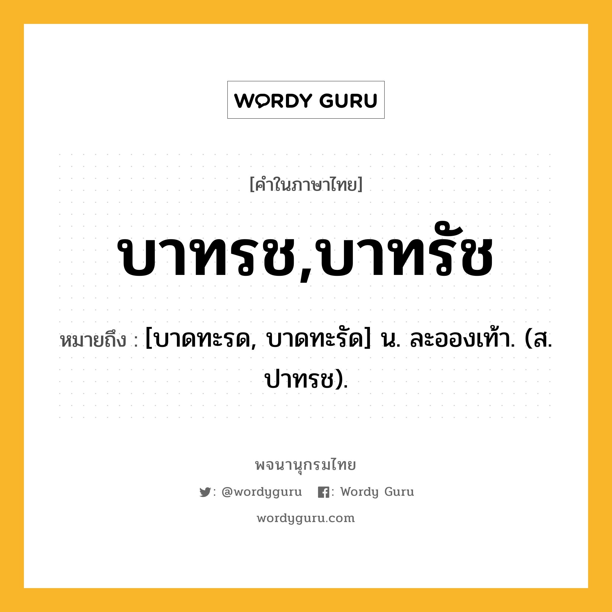 บาทรช,บาทรัช หมายถึงอะไร?, คำในภาษาไทย บาทรช,บาทรัช หมายถึง [บาดทะรด, บาดทะรัด] น. ละอองเท้า. (ส. ปาทรช).