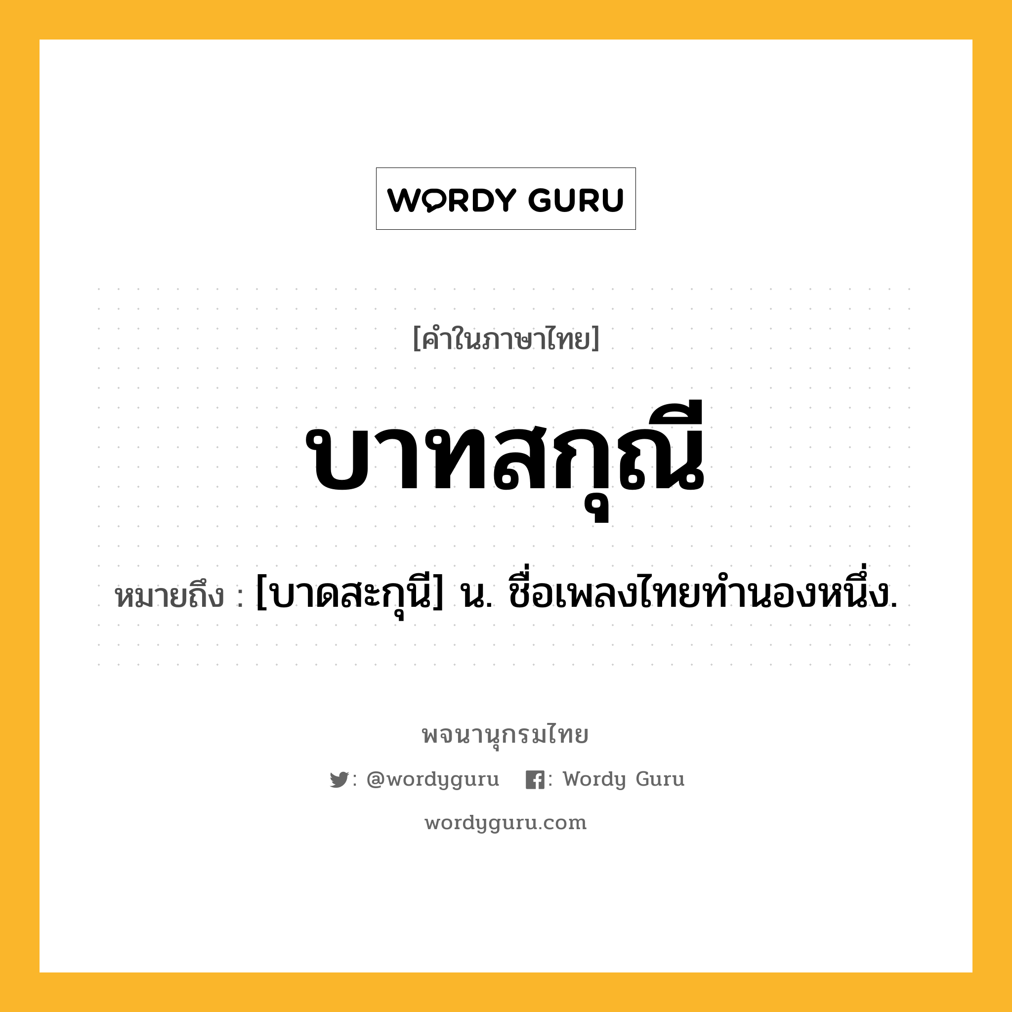 บาทสกุณี หมายถึงอะไร?, คำในภาษาไทย บาทสกุณี หมายถึง [บาดสะกุนี] น. ชื่อเพลงไทยทํานองหนึ่ง.