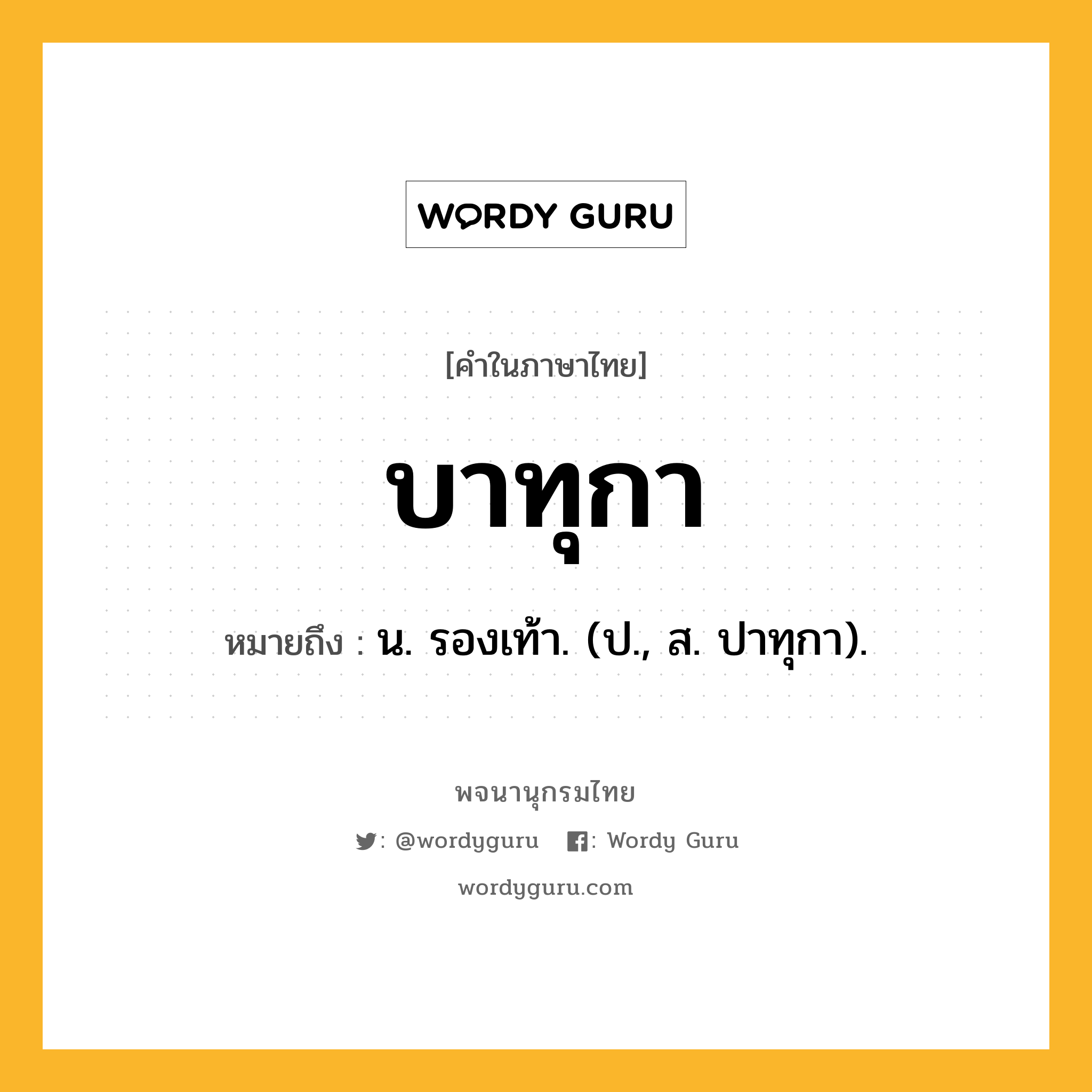 บาทุกา หมายถึงอะไร?, คำในภาษาไทย บาทุกา หมายถึง น. รองเท้า. (ป., ส. ปาทุกา).