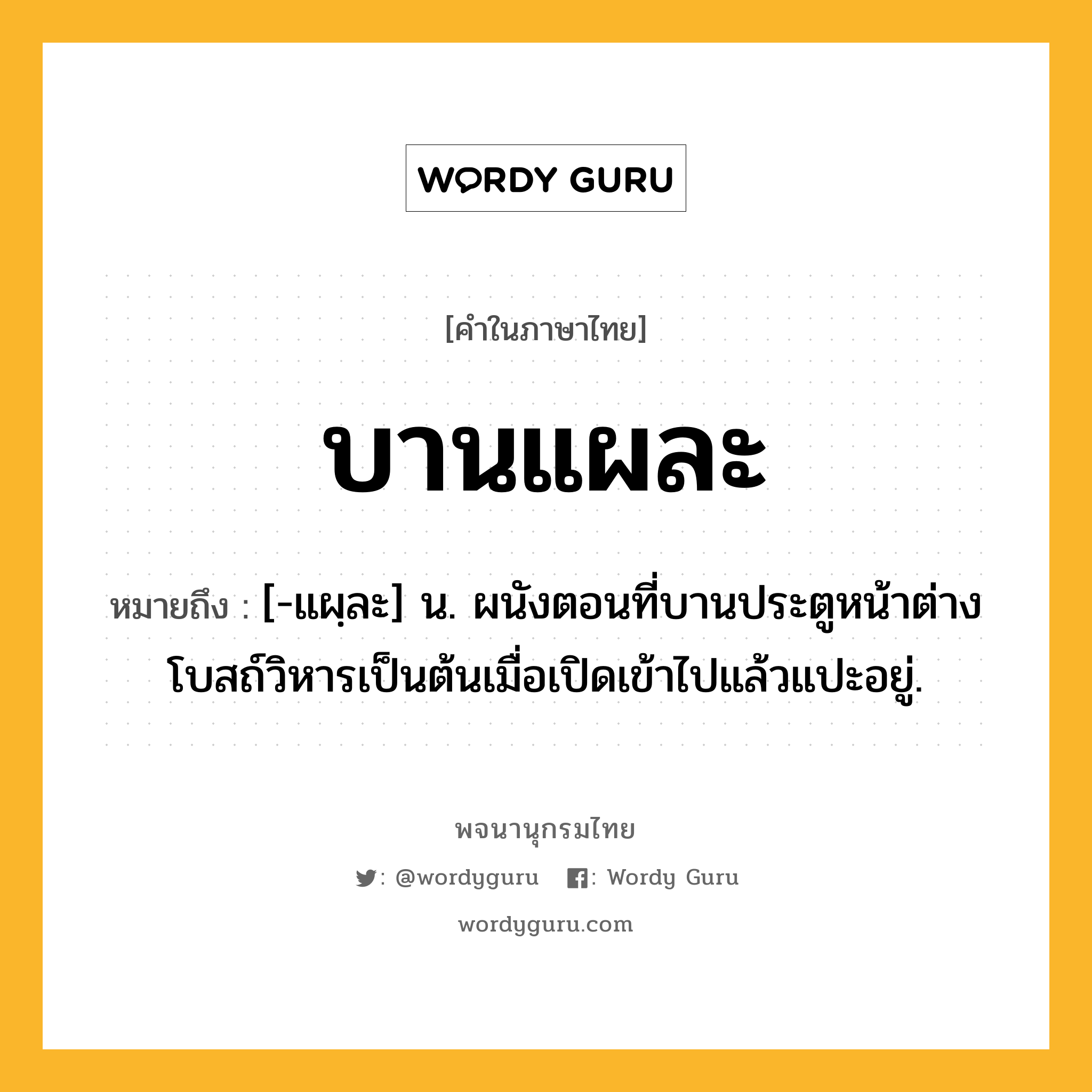 บานแผละ หมายถึงอะไร?, คำในภาษาไทย บานแผละ หมายถึง [-แผฺละ] น. ผนังตอนที่บานประตูหน้าต่างโบสถ์วิหารเป็นต้นเมื่อเปิดเข้าไปแล้วแปะอยู่.