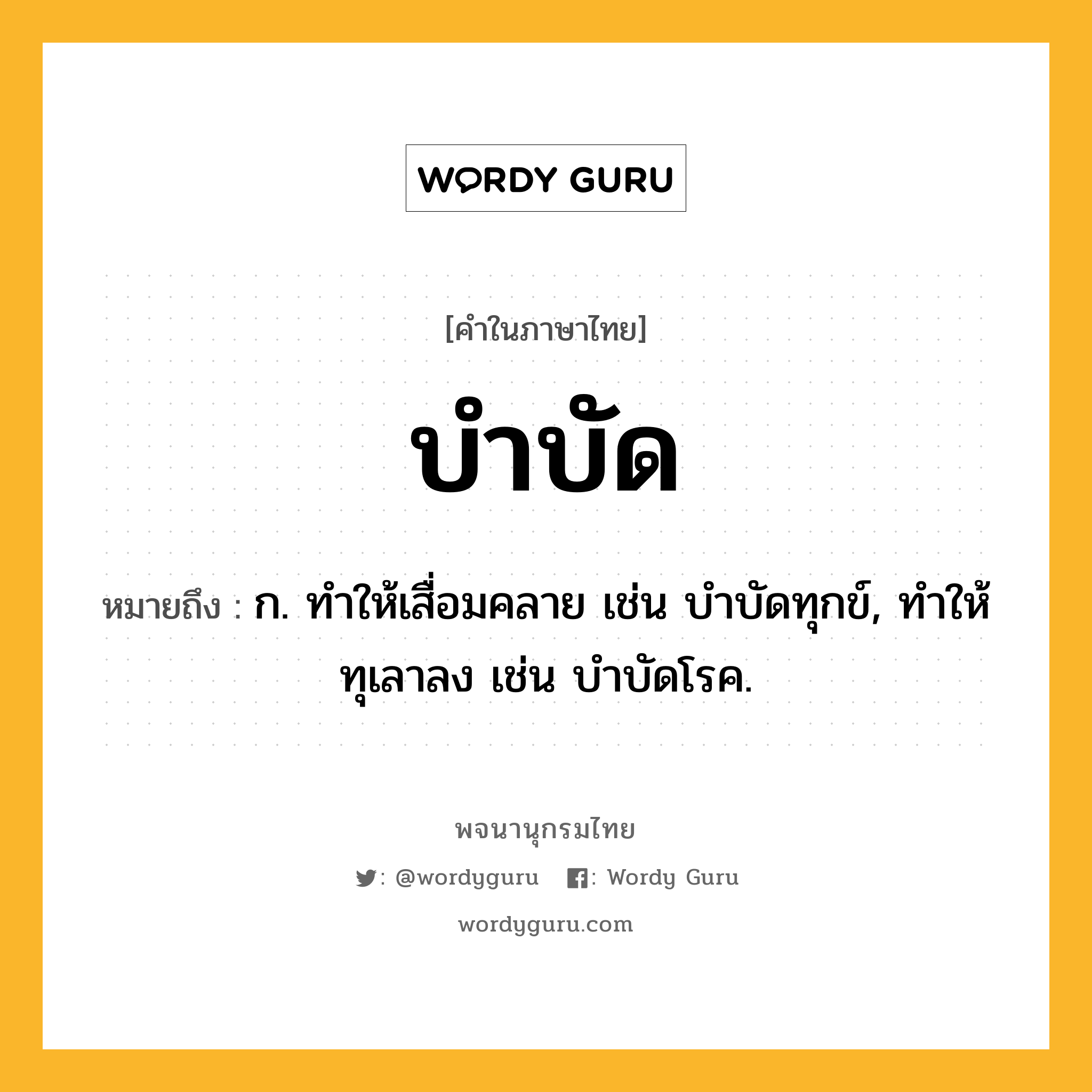 บำบัด หมายถึงอะไร?, คำในภาษาไทย บำบัด หมายถึง ก. ทําให้เสื่อมคลาย เช่น บําบัดทุกข์, ทําให้ทุเลาลง เช่น บําบัดโรค.