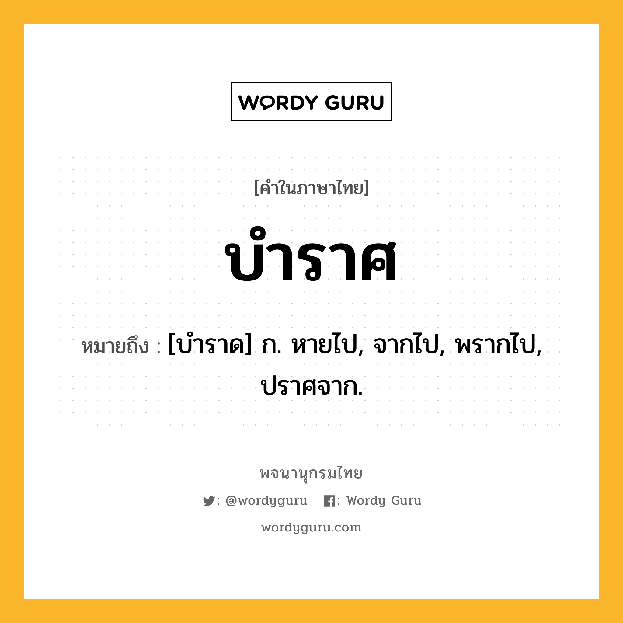 บำราศ หมายถึงอะไร?, คำในภาษาไทย บำราศ หมายถึง [บําราด] ก. หายไป, จากไป, พรากไป, ปราศจาก.