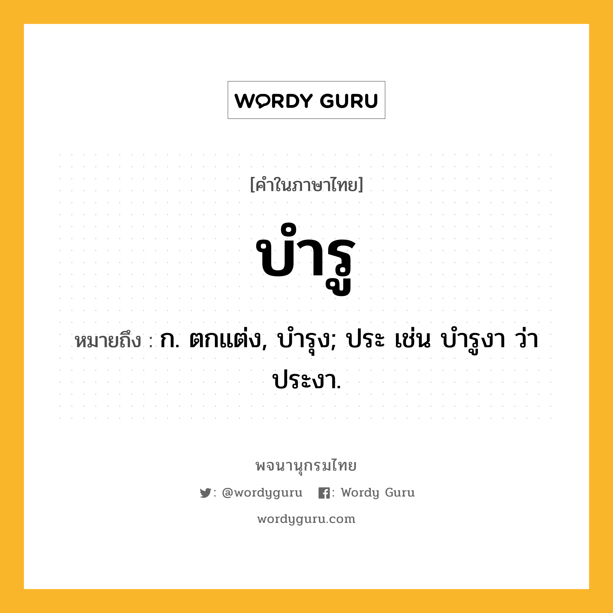 บำรู หมายถึงอะไร?, คำในภาษาไทย บำรู หมายถึง ก. ตกแต่ง, บํารุง; ประ เช่น บํารูงา ว่า ประงา.