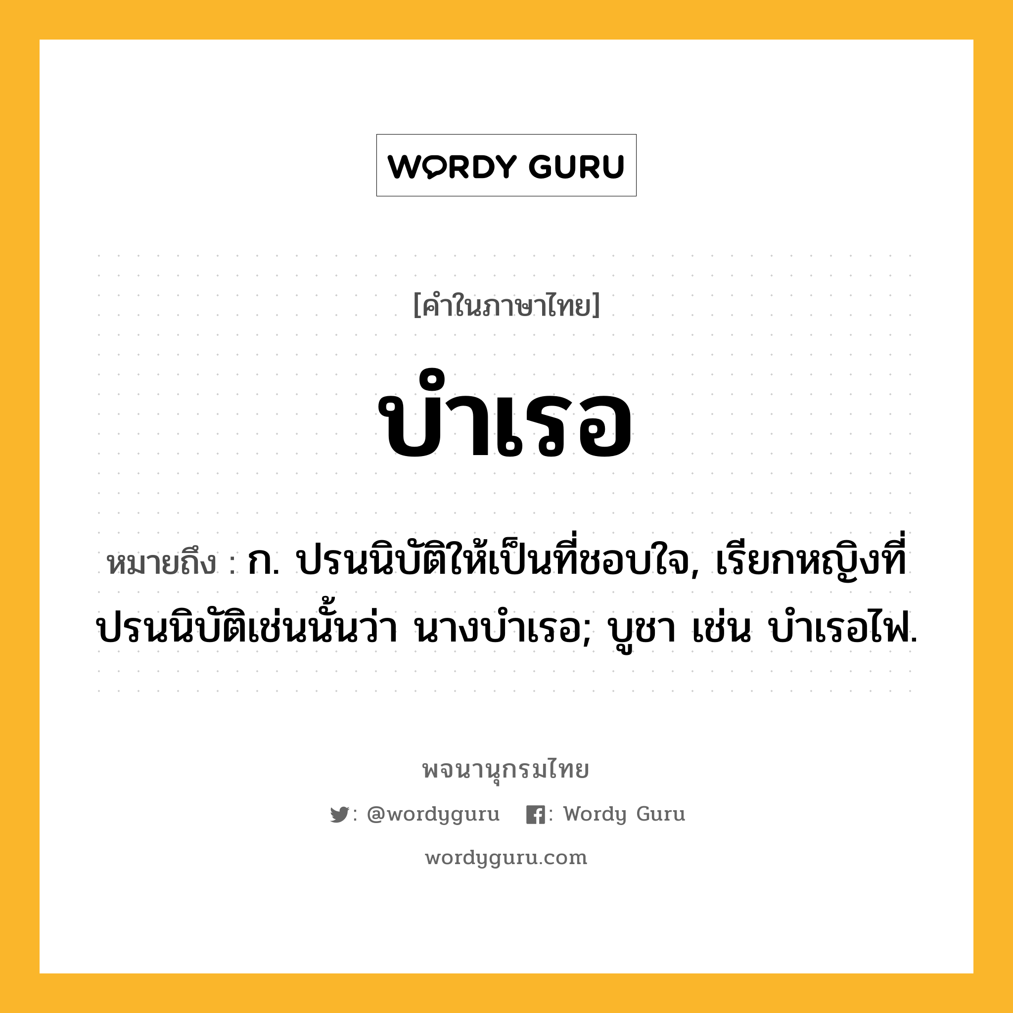 บำเรอ หมายถึงอะไร?, คำในภาษาไทย บำเรอ หมายถึง ก. ปรนนิบัติให้เป็นที่ชอบใจ, เรียกหญิงที่ปรนนิบัติเช่นนั้นว่า นางบําเรอ; บูชา เช่น บําเรอไฟ.