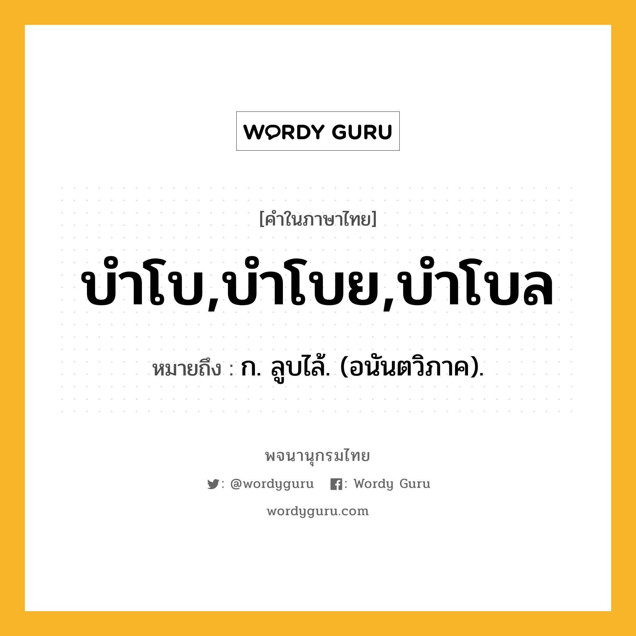 บำโบ,บำโบย,บำโบล หมายถึงอะไร?, คำในภาษาไทย บำโบ,บำโบย,บำโบล หมายถึง ก. ลูบไล้. (อนันตวิภาค).