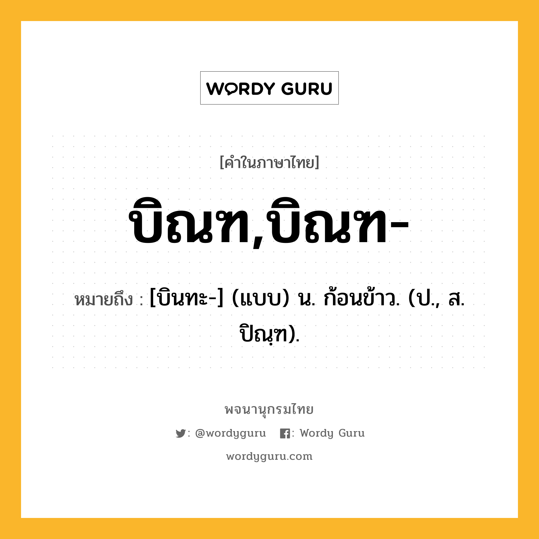 บิณฑ,บิณฑ- หมายถึงอะไร?, คำในภาษาไทย บิณฑ,บิณฑ- หมายถึง [บินทะ-] (แบบ) น. ก้อนข้าว. (ป., ส. ปิณฺฑ).