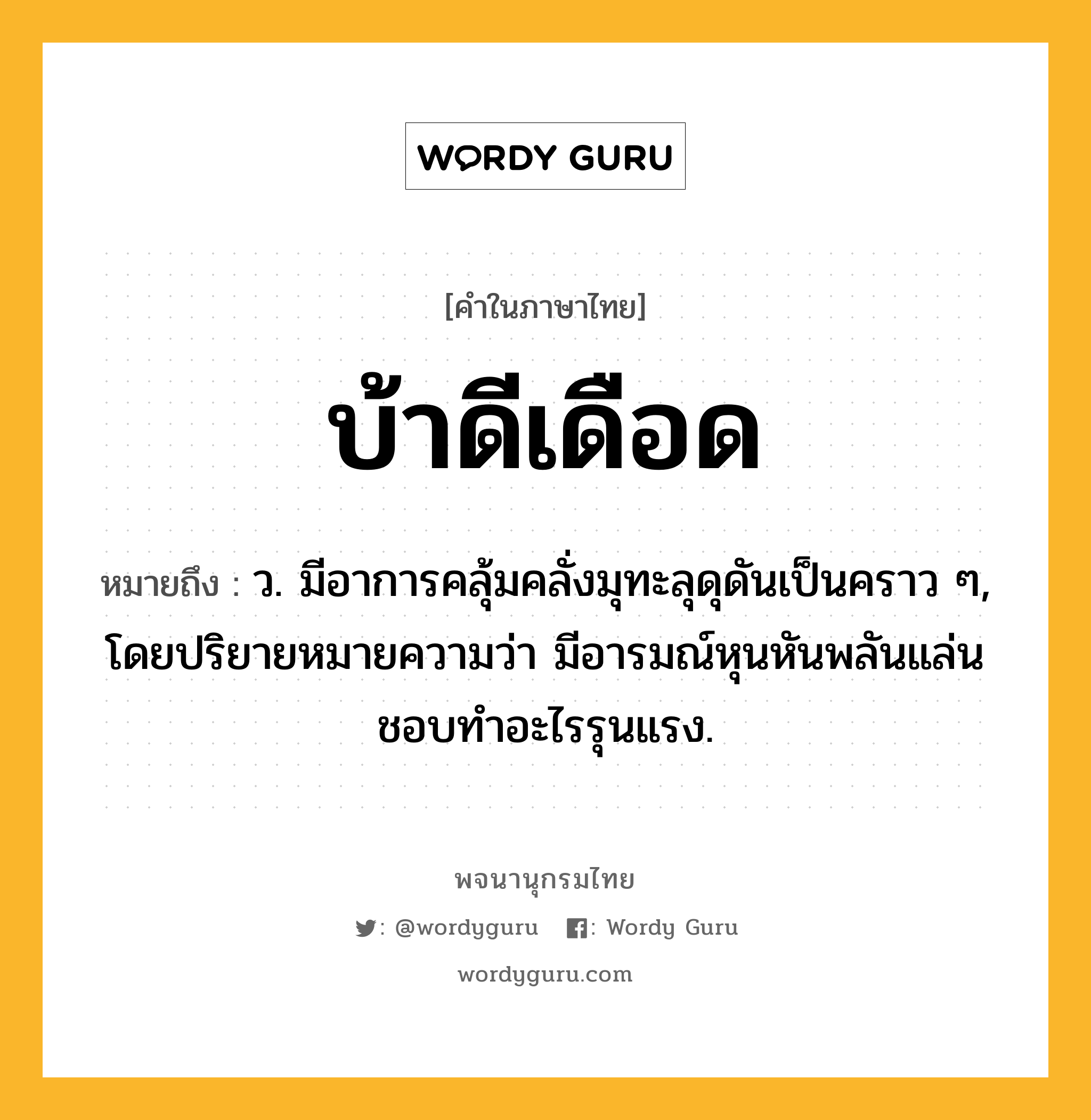 บ้าดีเดือด หมายถึงอะไร?, คำในภาษาไทย บ้าดีเดือด หมายถึง ว. มีอาการคลุ้มคลั่งมุทะลุดุดันเป็นคราว ๆ, โดยปริยายหมายความว่า มีอารมณ์หุนหันพลันแล่นชอบทําอะไรรุนแรง.