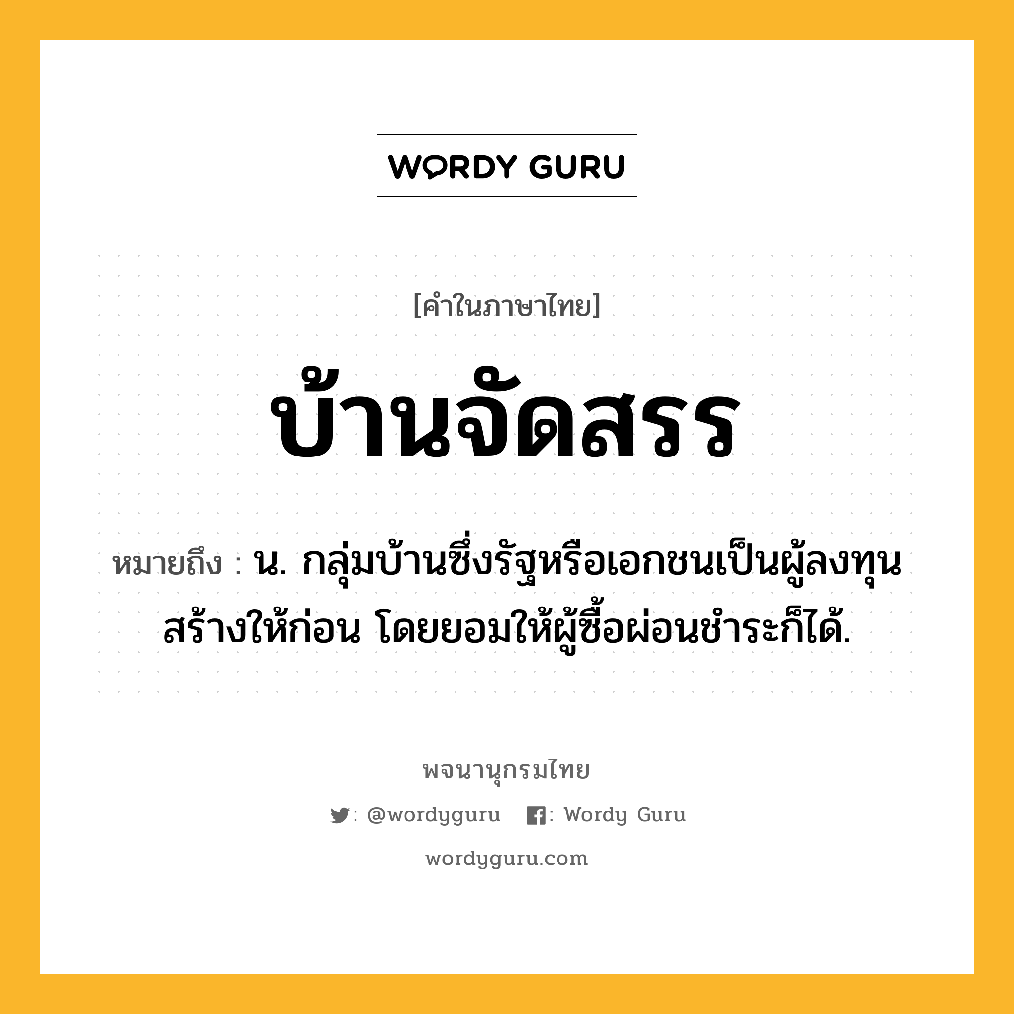 บ้านจัดสรร หมายถึงอะไร?, คำในภาษาไทย บ้านจัดสรร หมายถึง น. กลุ่มบ้านซึ่งรัฐหรือเอกชนเป็นผู้ลงทุนสร้างให้ก่อน โดยยอมให้ผู้ซื้อผ่อนชําระก็ได้.