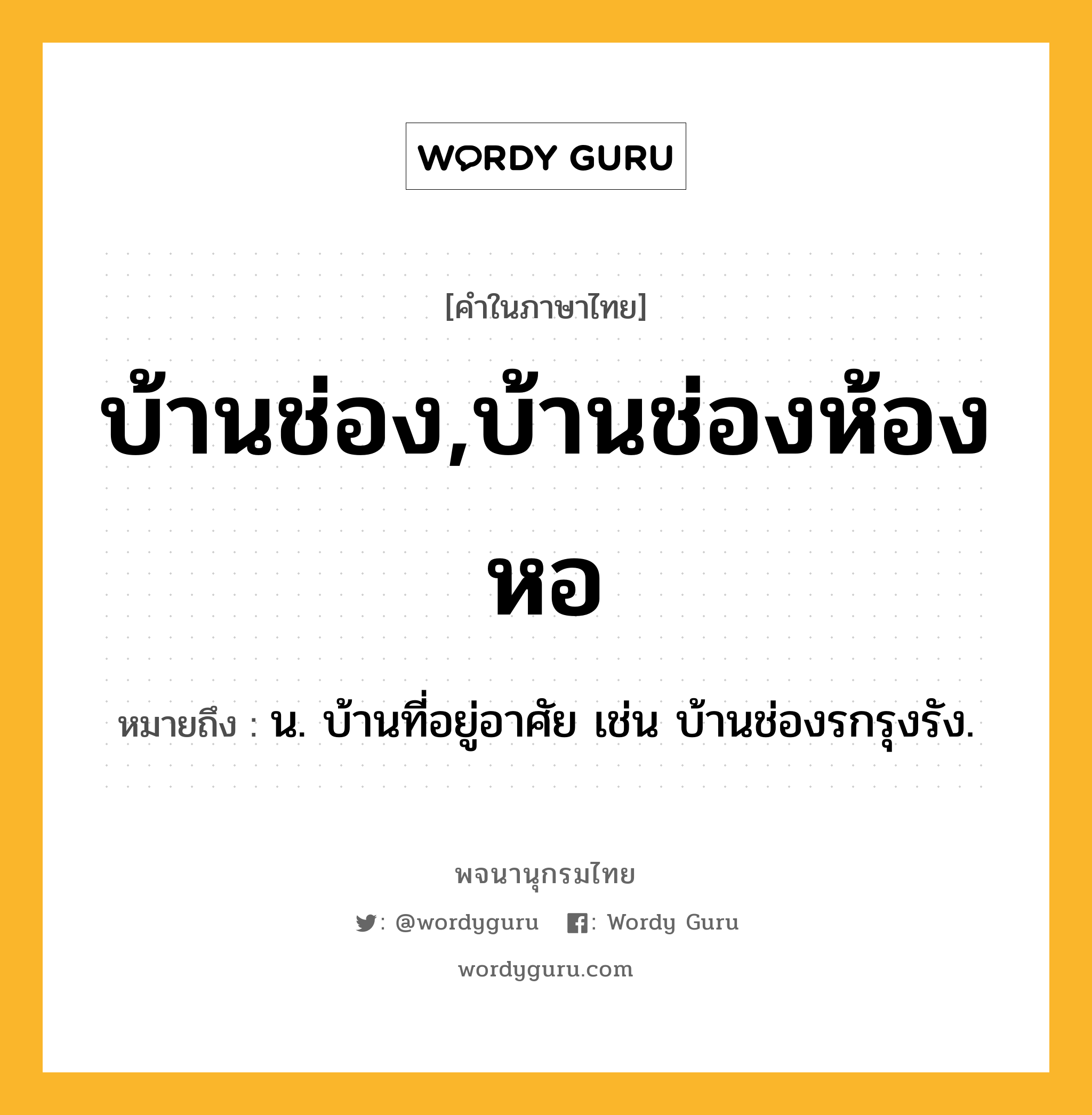 บ้านช่อง,บ้านช่องห้องหอ หมายถึงอะไร?, คำในภาษาไทย บ้านช่อง,บ้านช่องห้องหอ หมายถึง น. บ้านที่อยู่อาศัย เช่น บ้านช่องรกรุงรัง.