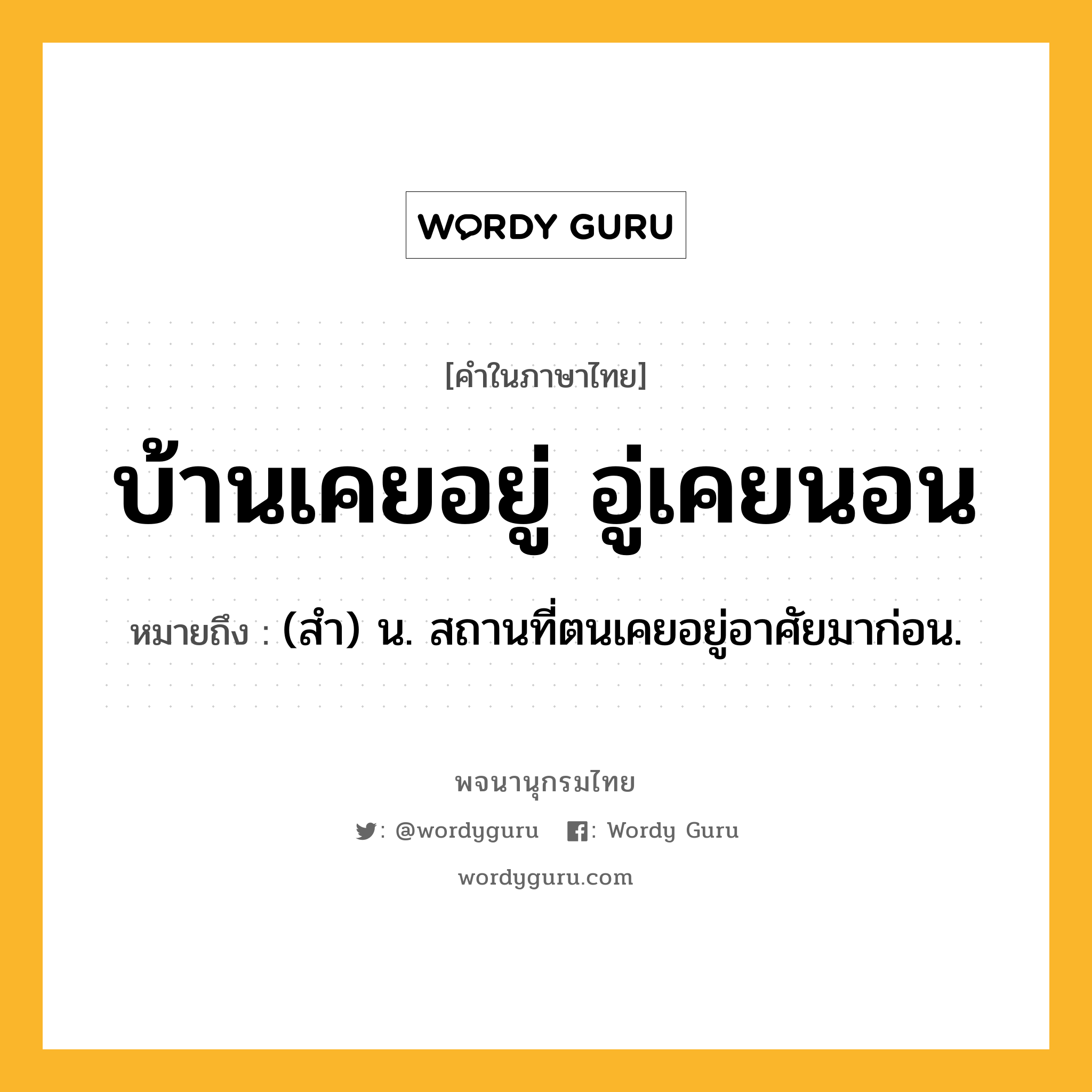 บ้านเคยอยู่ อู่เคยนอน หมายถึงอะไร?, คำในภาษาไทย บ้านเคยอยู่ อู่เคยนอน หมายถึง (สํา) น. สถานที่ตนเคยอยู่อาศัยมาก่อน.