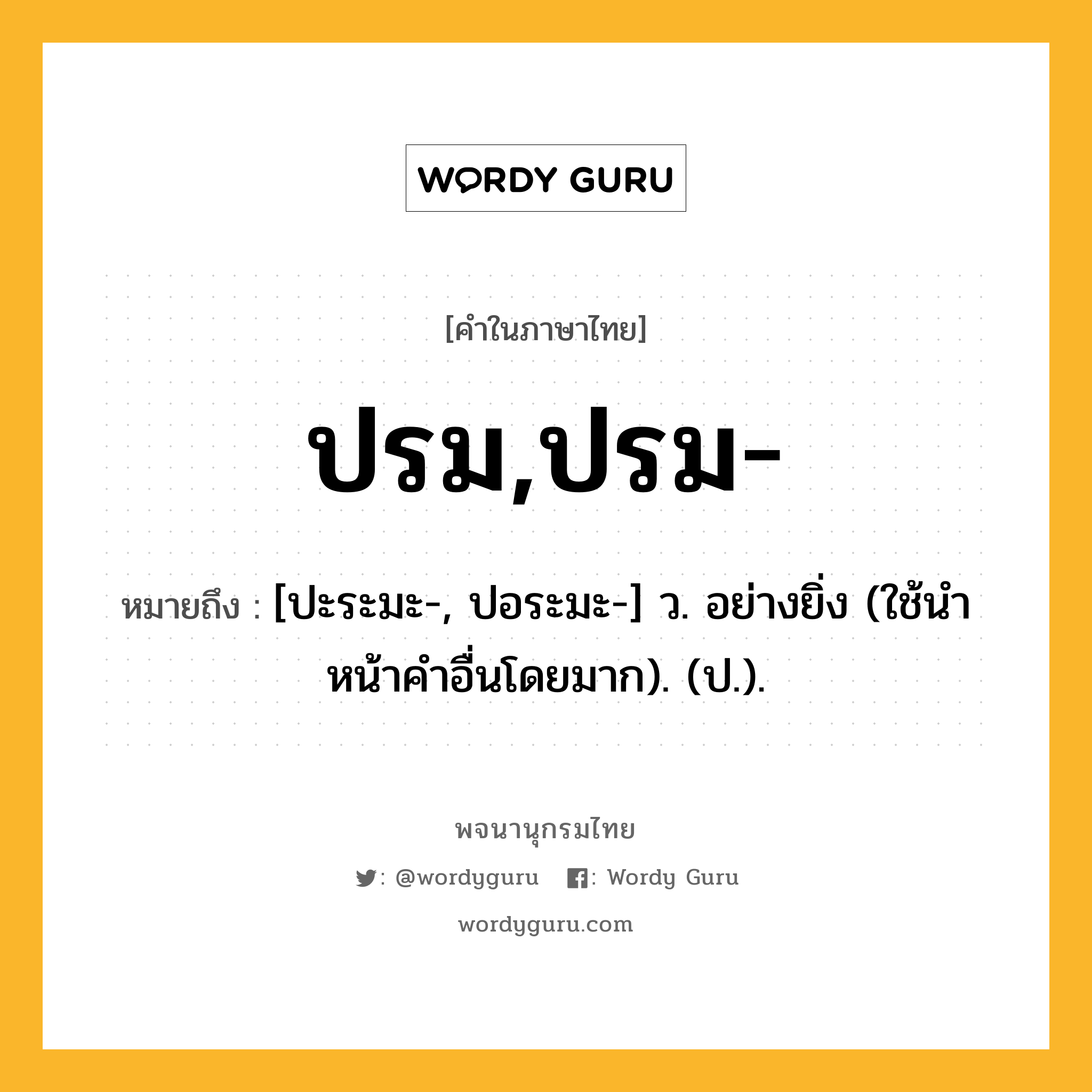 ปรม,ปรม- หมายถึงอะไร?, คำในภาษาไทย ปรม,ปรม- หมายถึง [ปะระมะ-, ปอระมะ-] ว. อย่างยิ่ง (ใช้นําหน้าคําอื่นโดยมาก). (ป.).