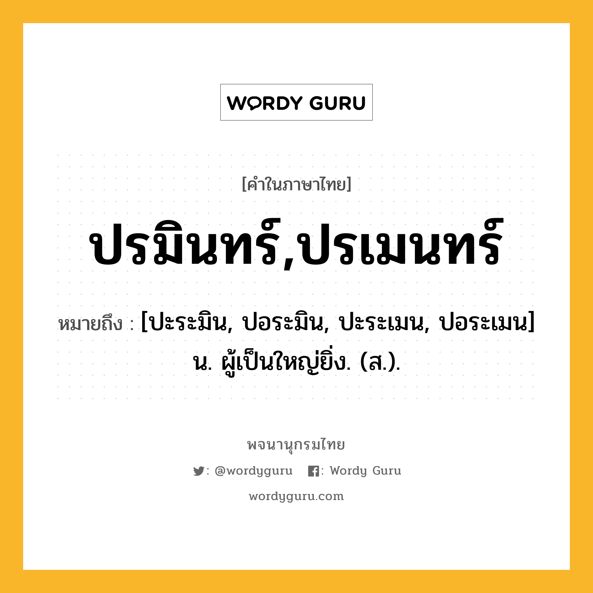 ปรมินทร์,ปรเมนทร์ หมายถึงอะไร?, คำในภาษาไทย ปรมินทร์,ปรเมนทร์ หมายถึง [ปะระมิน, ปอระมิน, ปะระเมน, ปอระเมน] น. ผู้เป็นใหญ่ยิ่ง. (ส.).