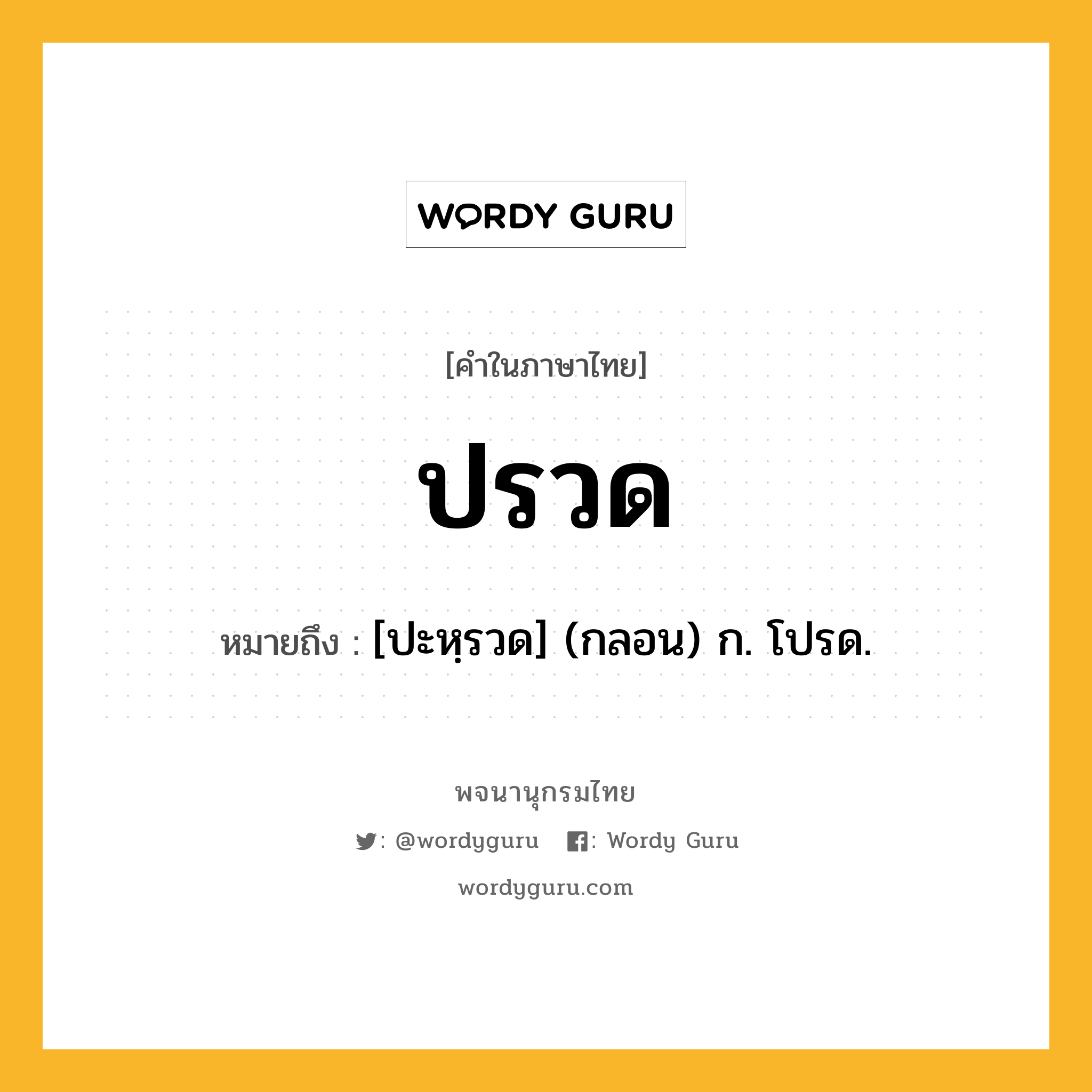 ปรวด หมายถึงอะไร?, คำในภาษาไทย ปรวด หมายถึง [ปะหฺรวด] (กลอน) ก. โปรด.