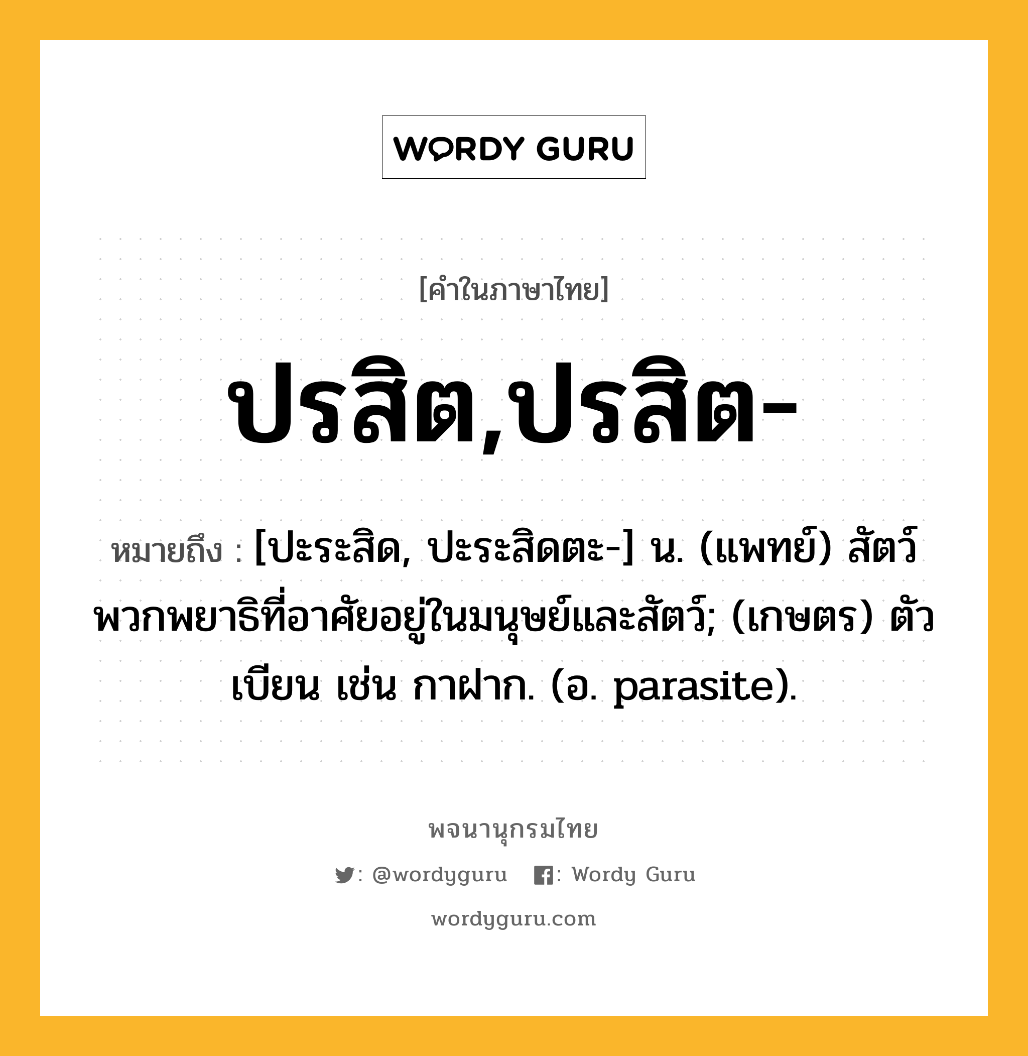 ปรสิต,ปรสิต- หมายถึงอะไร?, คำในภาษาไทย ปรสิต,ปรสิต- หมายถึง [ปะระสิด, ปะระสิดตะ-] น. (แพทย์) สัตว์พวกพยาธิที่อาศัยอยู่ในมนุษย์และสัตว์; (เกษตร) ตัวเบียน เช่น กาฝาก. (อ. parasite).