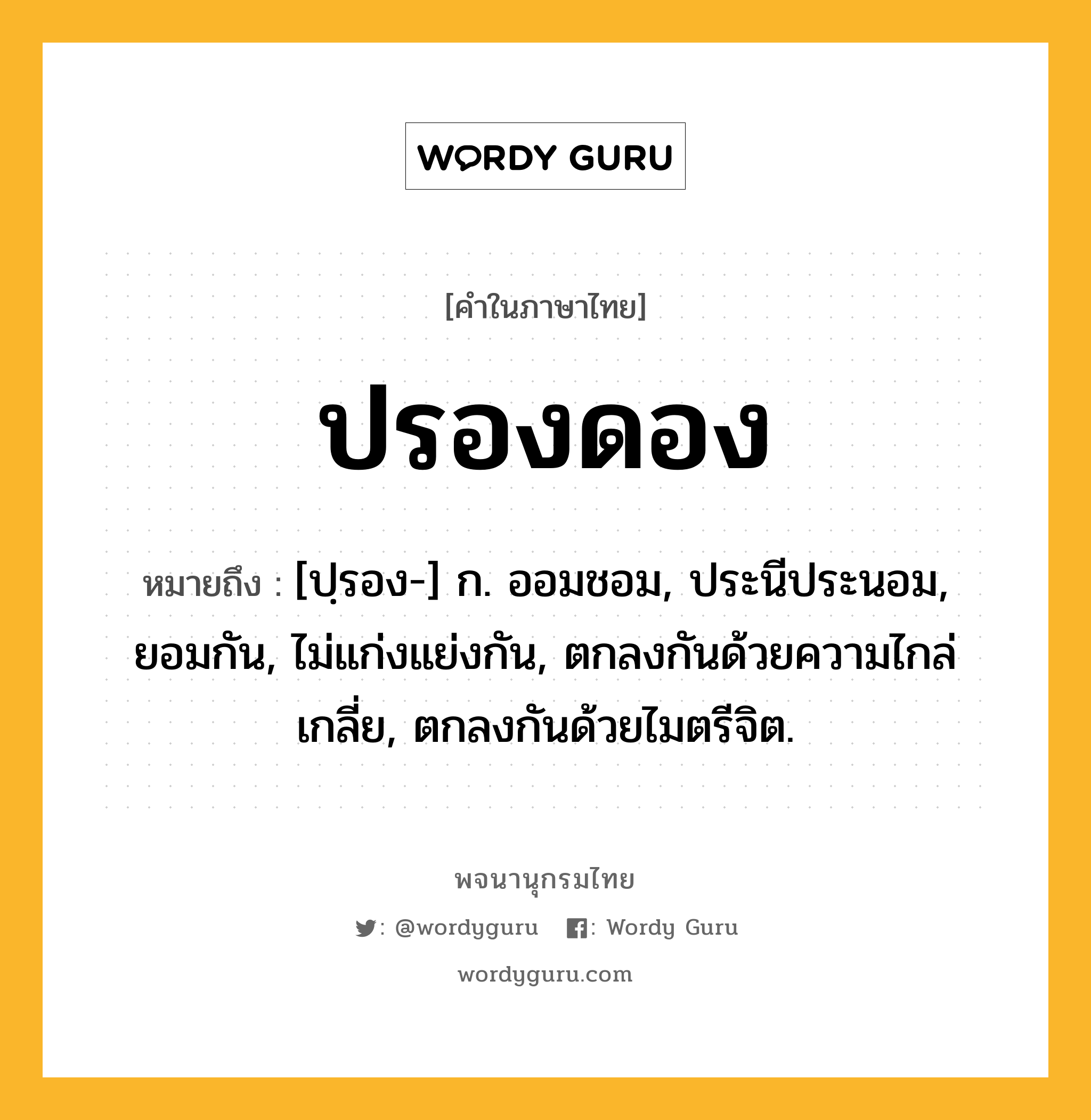 ปรองดอง หมายถึงอะไร?, คำในภาษาไทย ปรองดอง หมายถึง [ปฺรอง-] ก. ออมชอม, ประนีประนอม, ยอมกัน, ไม่แก่งแย่งกัน, ตกลงกันด้วยความไกล่เกลี่ย, ตกลงกันด้วยไมตรีจิต.