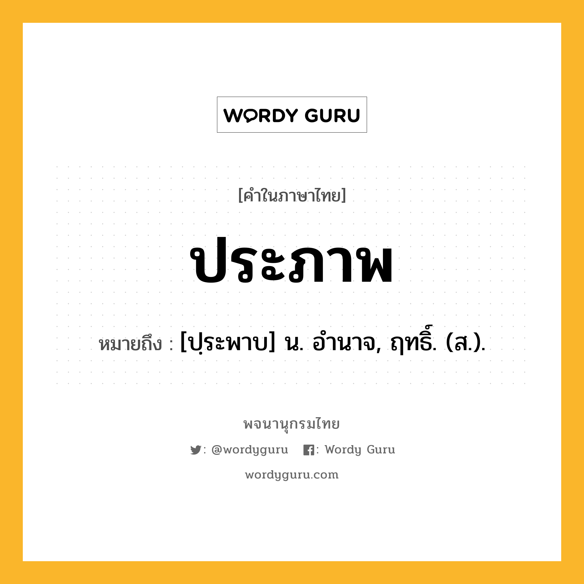 ประภาพ หมายถึงอะไร?, คำในภาษาไทย ประภาพ หมายถึง [ปฺระพาบ] น. อํานาจ, ฤทธิ์. (ส.).