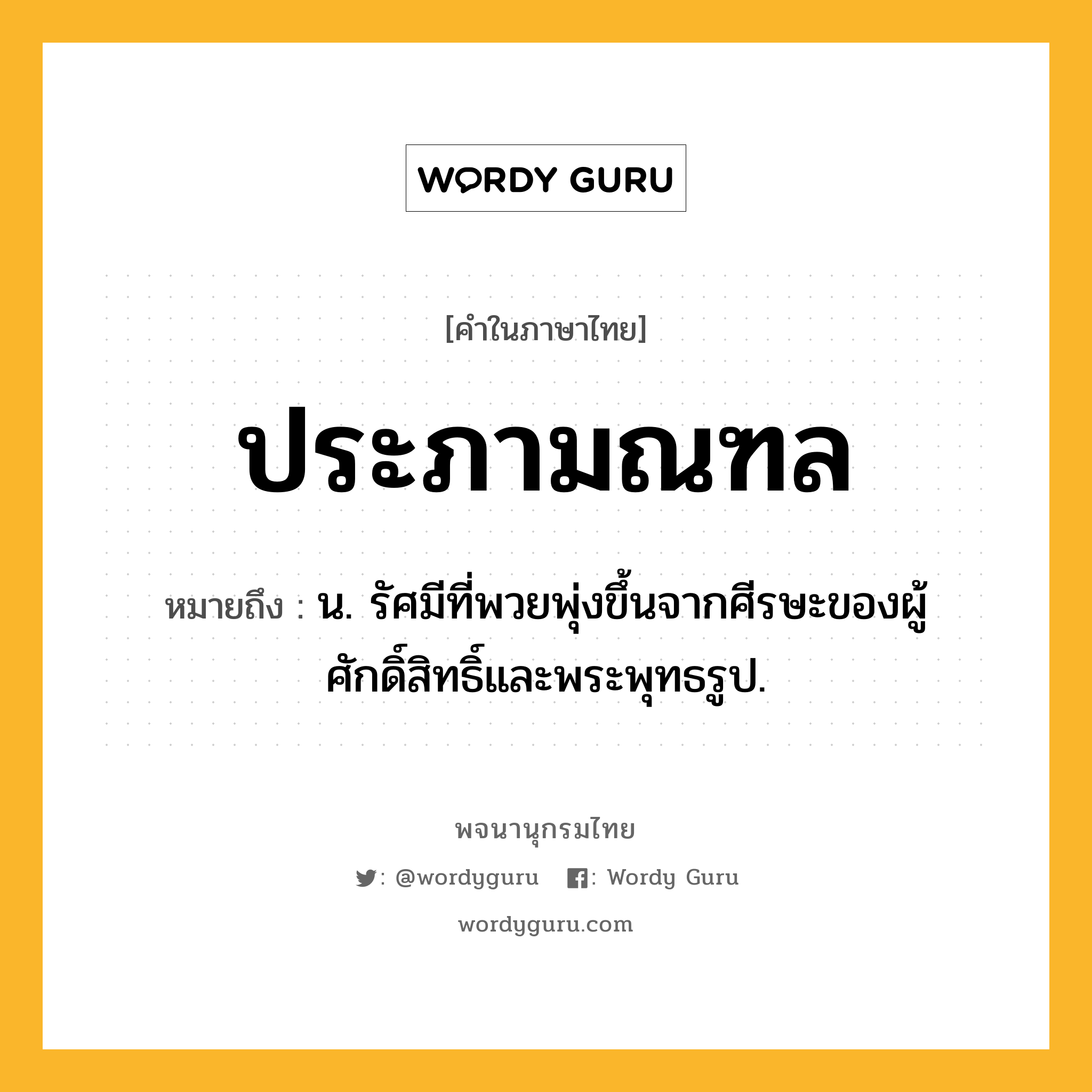 ประภามณฑล หมายถึงอะไร?, คำในภาษาไทย ประภามณฑล หมายถึง น. รัศมีที่พวยพุ่งขึ้นจากศีรษะของผู้ศักดิ์สิทธิ์และพระพุทธรูป.