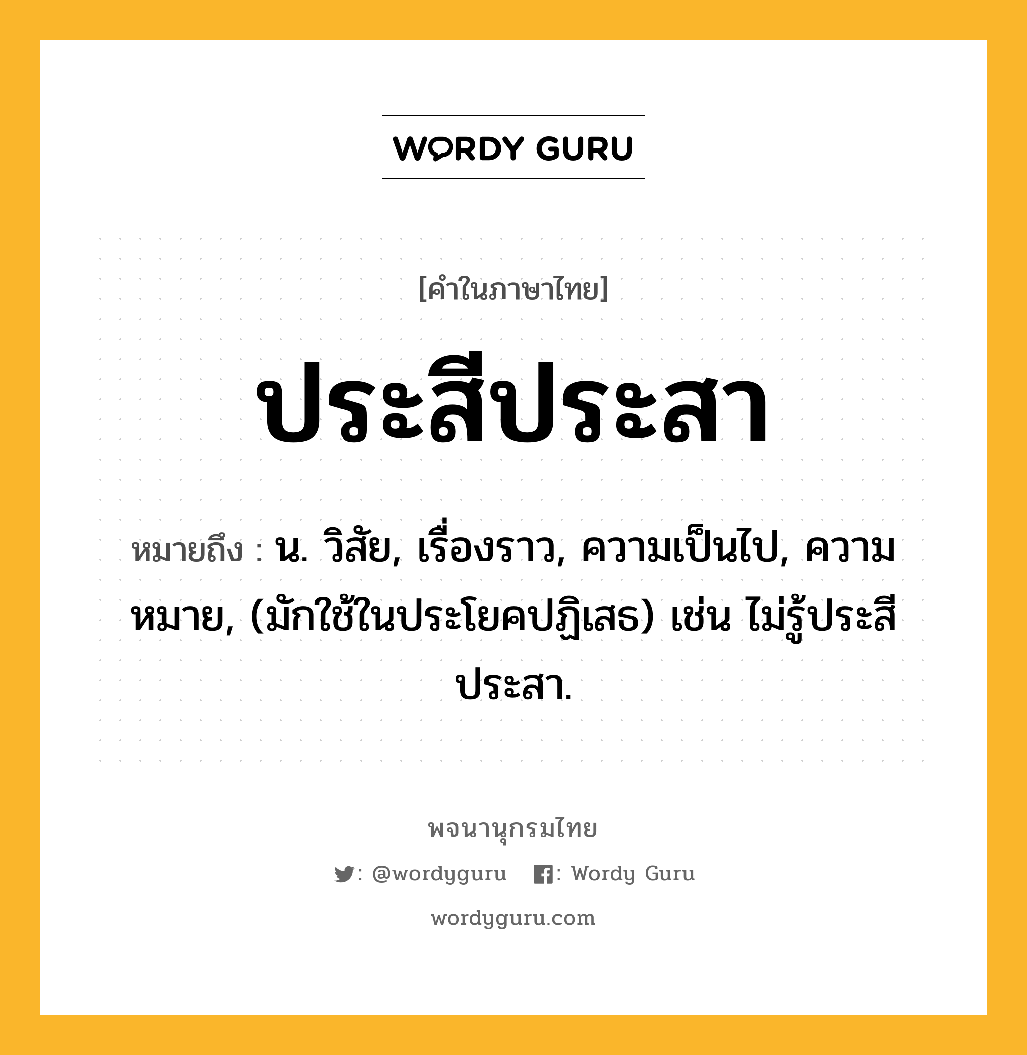 ประสีประสา หมายถึงอะไร?, คำในภาษาไทย ประสีประสา หมายถึง น. วิสัย, เรื่องราว, ความเป็นไป, ความหมาย, (มักใช้ในประโยคปฏิเสธ) เช่น ไม่รู้ประสีประสา.