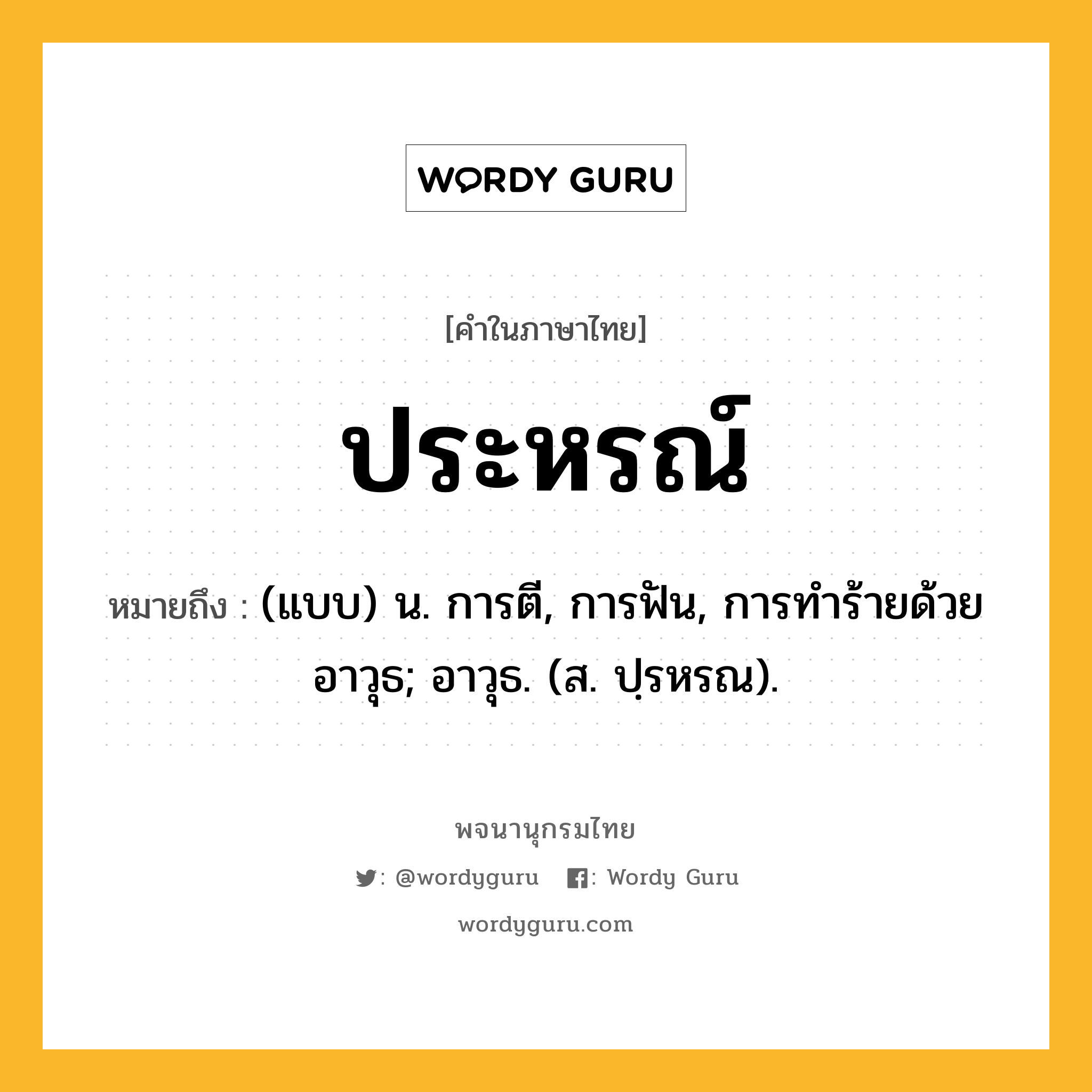 ประหรณ์ หมายถึงอะไร?, คำในภาษาไทย ประหรณ์ หมายถึง (แบบ) น. การตี, การฟัน, การทําร้ายด้วยอาวุธ; อาวุธ. (ส. ปฺรหรณ).