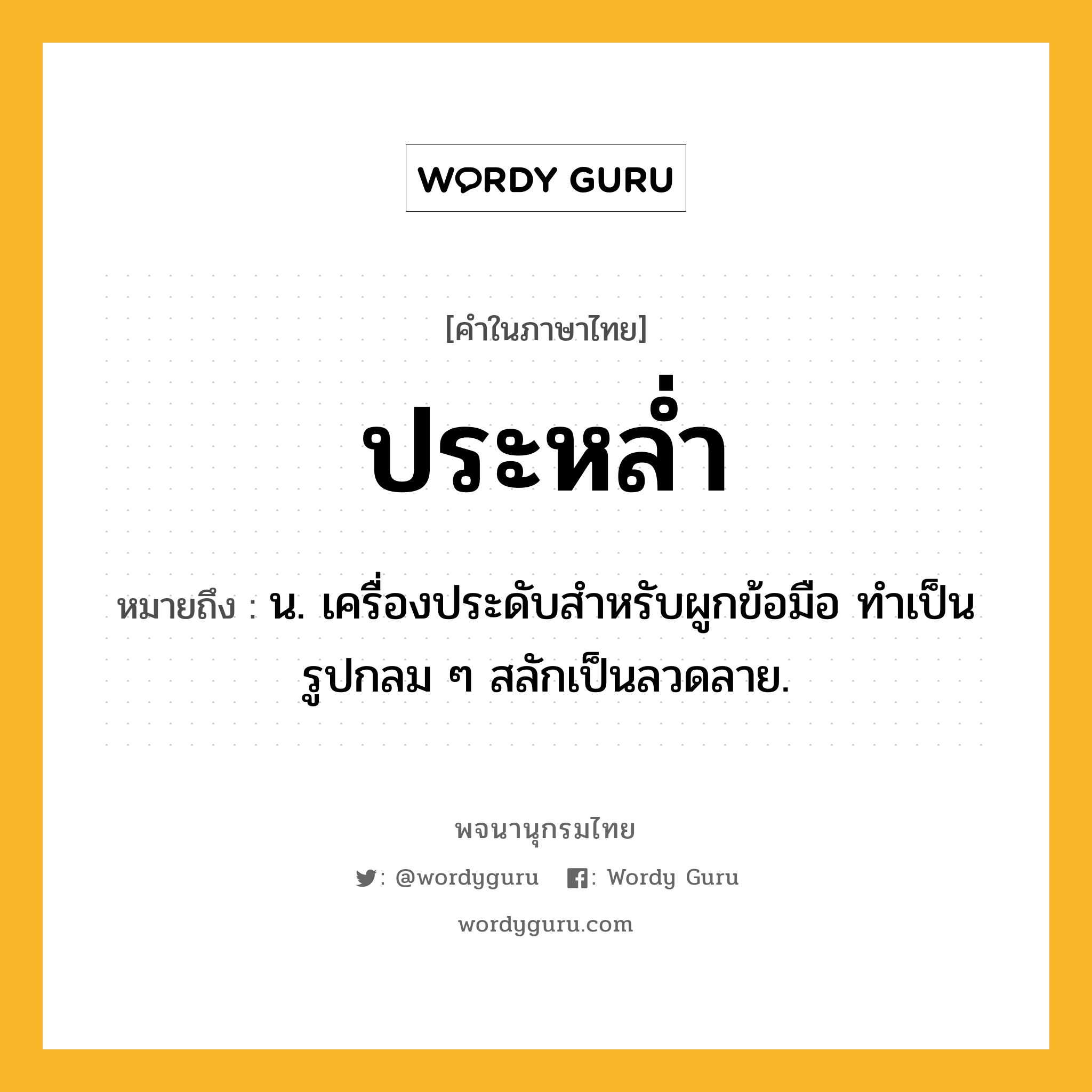 ประหล่ำ หมายถึงอะไร?, คำในภาษาไทย ประหล่ำ หมายถึง น. เครื่องประดับสําหรับผูกข้อมือ ทําเป็นรูปกลม ๆ สลักเป็นลวดลาย.