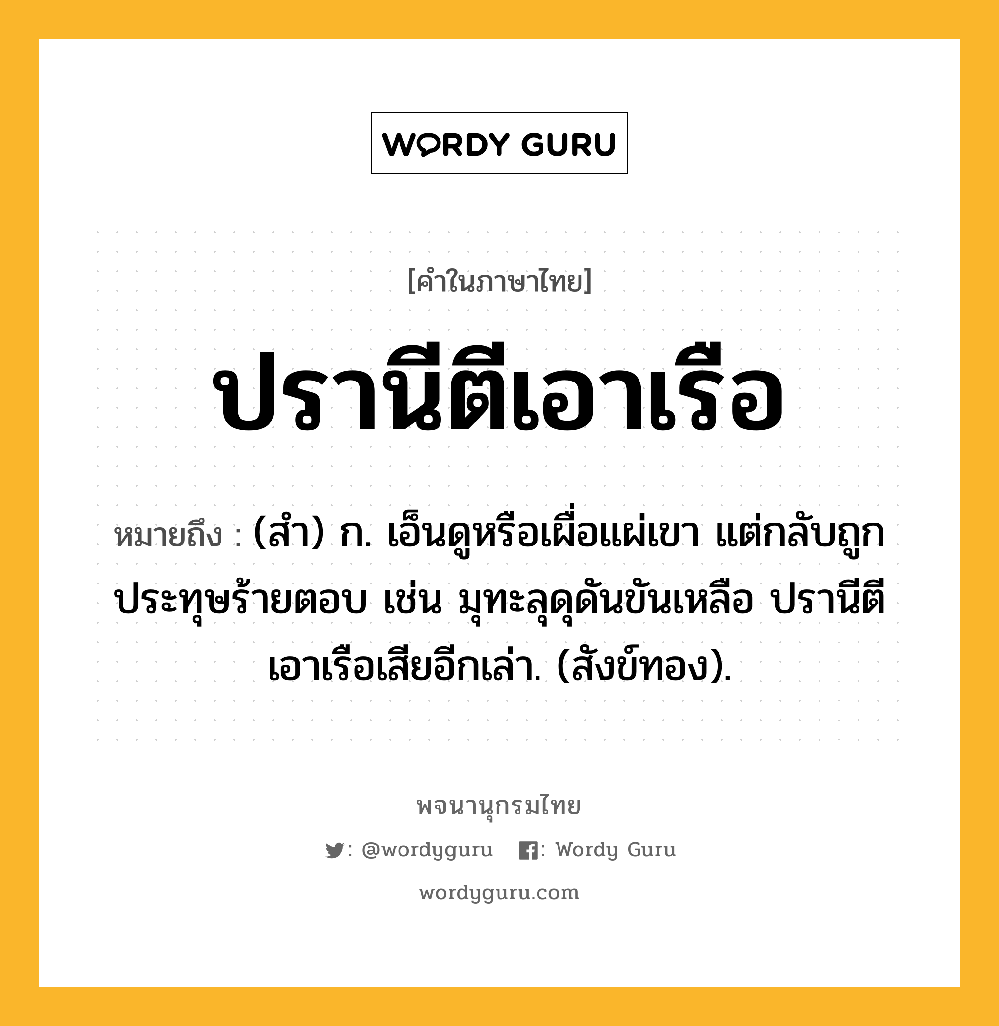 ปรานีตีเอาเรือ หมายถึงอะไร?, คำในภาษาไทย ปรานีตีเอาเรือ หมายถึง (สํา) ก. เอ็นดูหรือเผื่อแผ่เขา แต่กลับถูกประทุษร้ายตอบ เช่น มุทะลุดุดันขันเหลือ ปรานีตีเอาเรือเสียอีกเล่า. (สังข์ทอง).