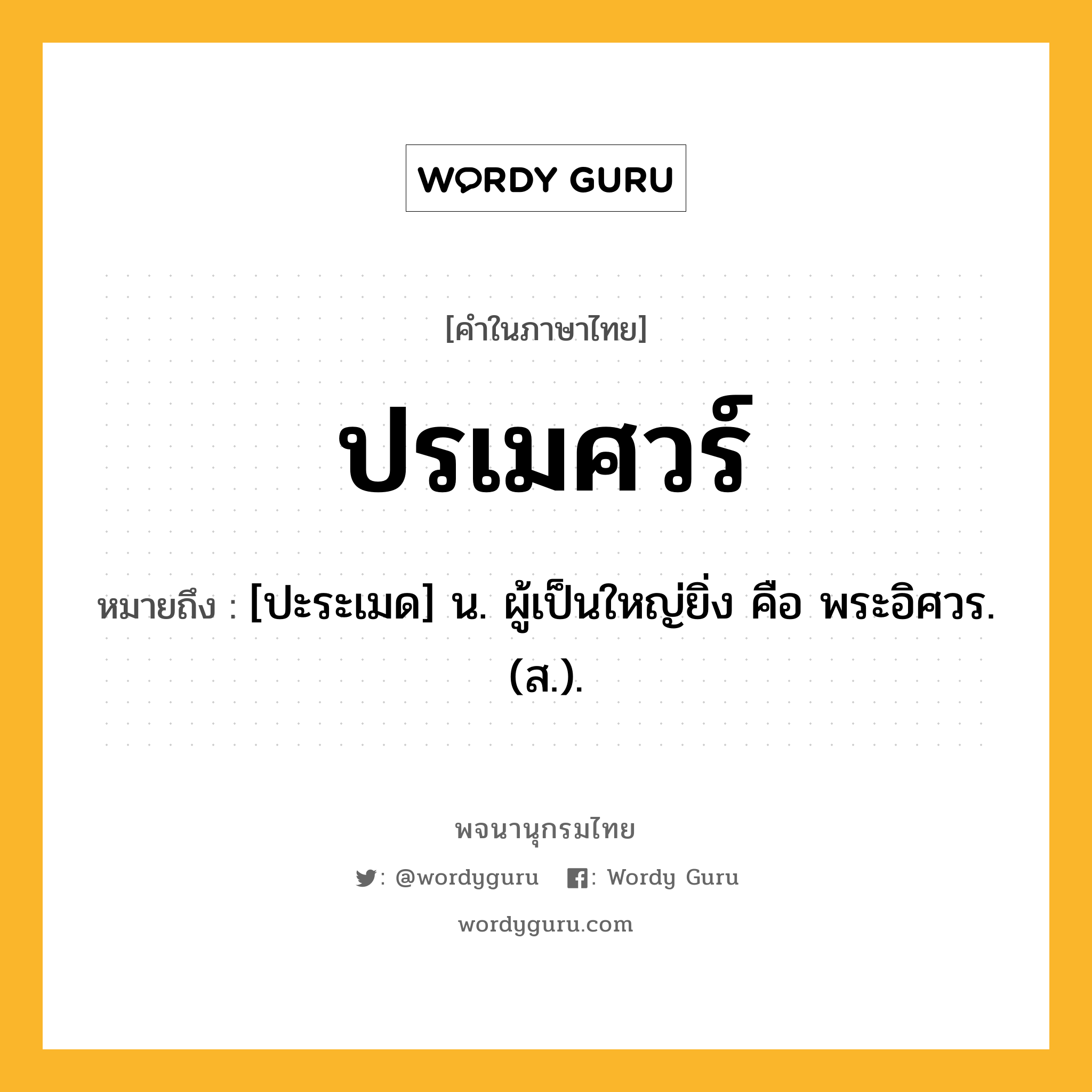 ปรเมศวร์ หมายถึงอะไร?, คำในภาษาไทย ปรเมศวร์ หมายถึง [ปะระเมด] น. ผู้เป็นใหญ่ยิ่ง คือ พระอิศวร. (ส.).