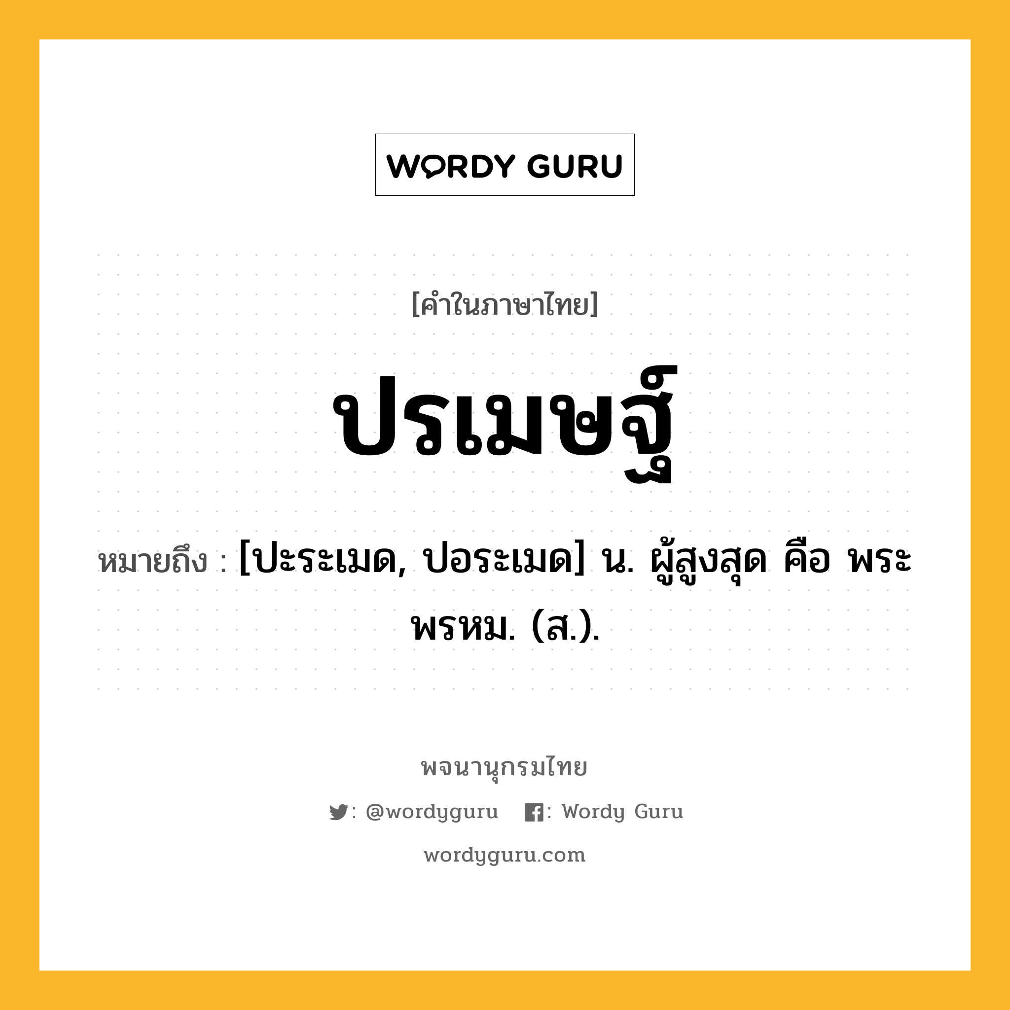 ปรเมษฐ์ หมายถึงอะไร?, คำในภาษาไทย ปรเมษฐ์ หมายถึง [ปะระเมด, ปอระเมด] น. ผู้สูงสุด คือ พระพรหม. (ส.).