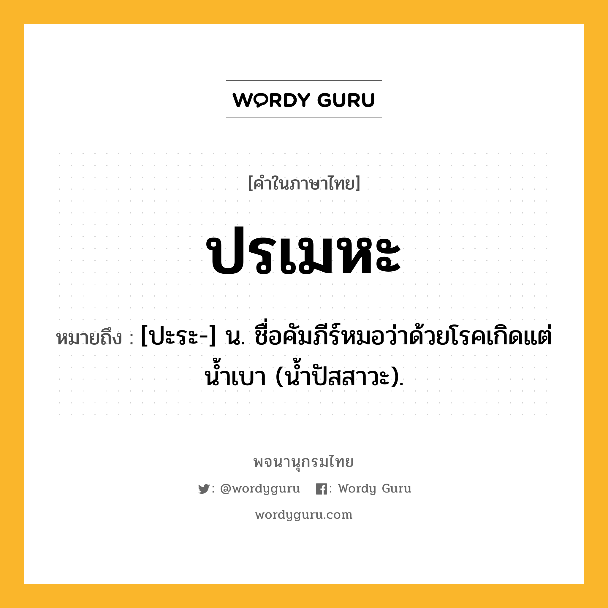 ปรเมหะ หมายถึงอะไร?, คำในภาษาไทย ปรเมหะ หมายถึง [ปะระ-] น. ชื่อคัมภีร์หมอว่าด้วยโรคเกิดแต่นํ้าเบา (น้ำปัสสาวะ).