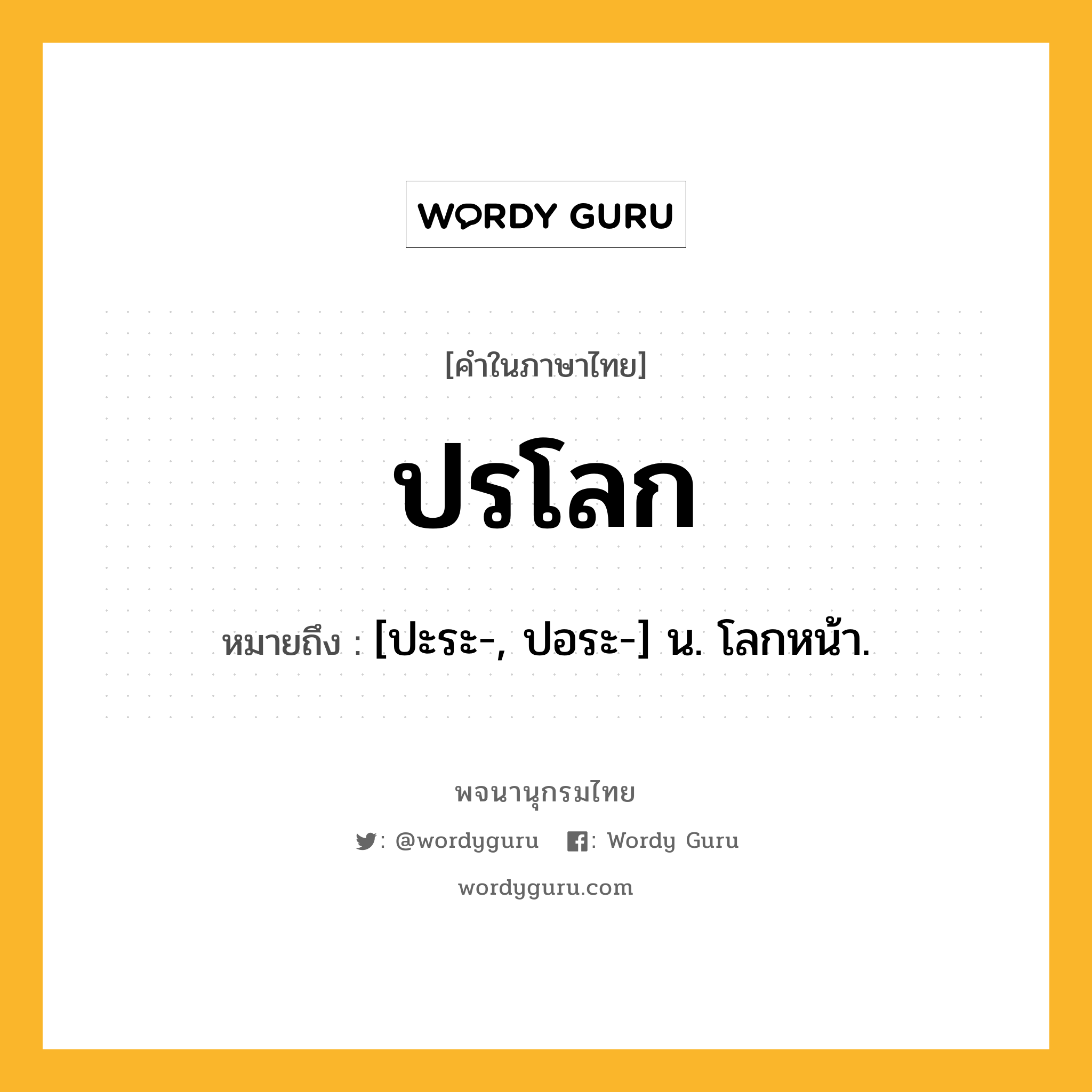 ปรโลก หมายถึงอะไร?, คำในภาษาไทย ปรโลก หมายถึง [ปะระ-, ปอระ-] น. โลกหน้า.