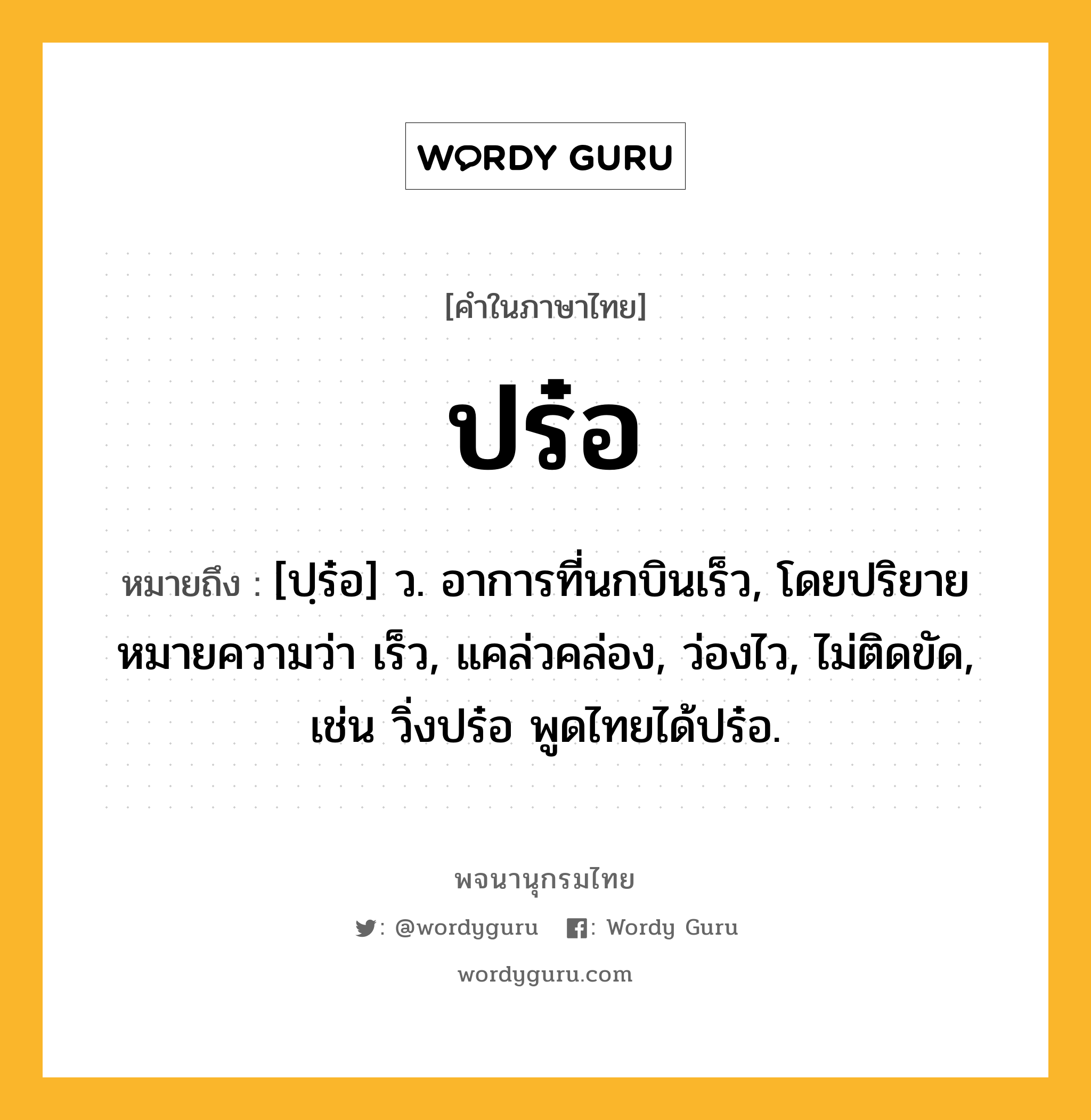 ปร๋อ หมายถึงอะไร?, คำในภาษาไทย ปร๋อ หมายถึง [ปฺร๋อ] ว. อาการที่นกบินเร็ว, โดยปริยายหมายความว่า เร็ว, แคล่วคล่อง, ว่องไว, ไม่ติดขัด, เช่น วิ่งปร๋อ พูดไทยได้ปร๋อ.